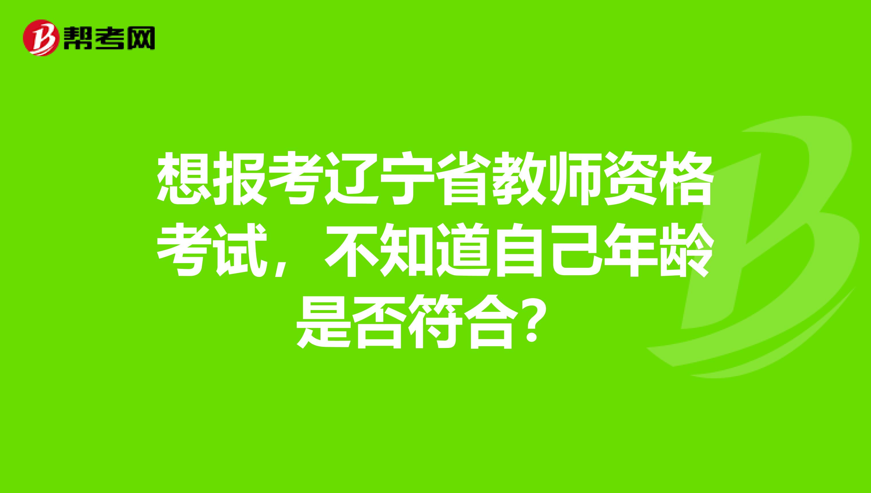 想报考辽宁省教师资格考试，不知道自己年龄是否符合？