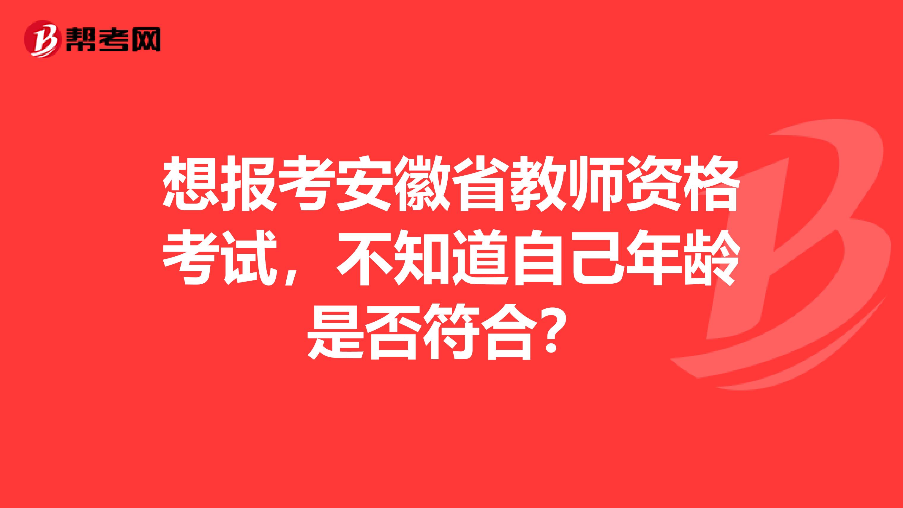 想报考安徽省教师资格考试，不知道自己年龄是否符合？