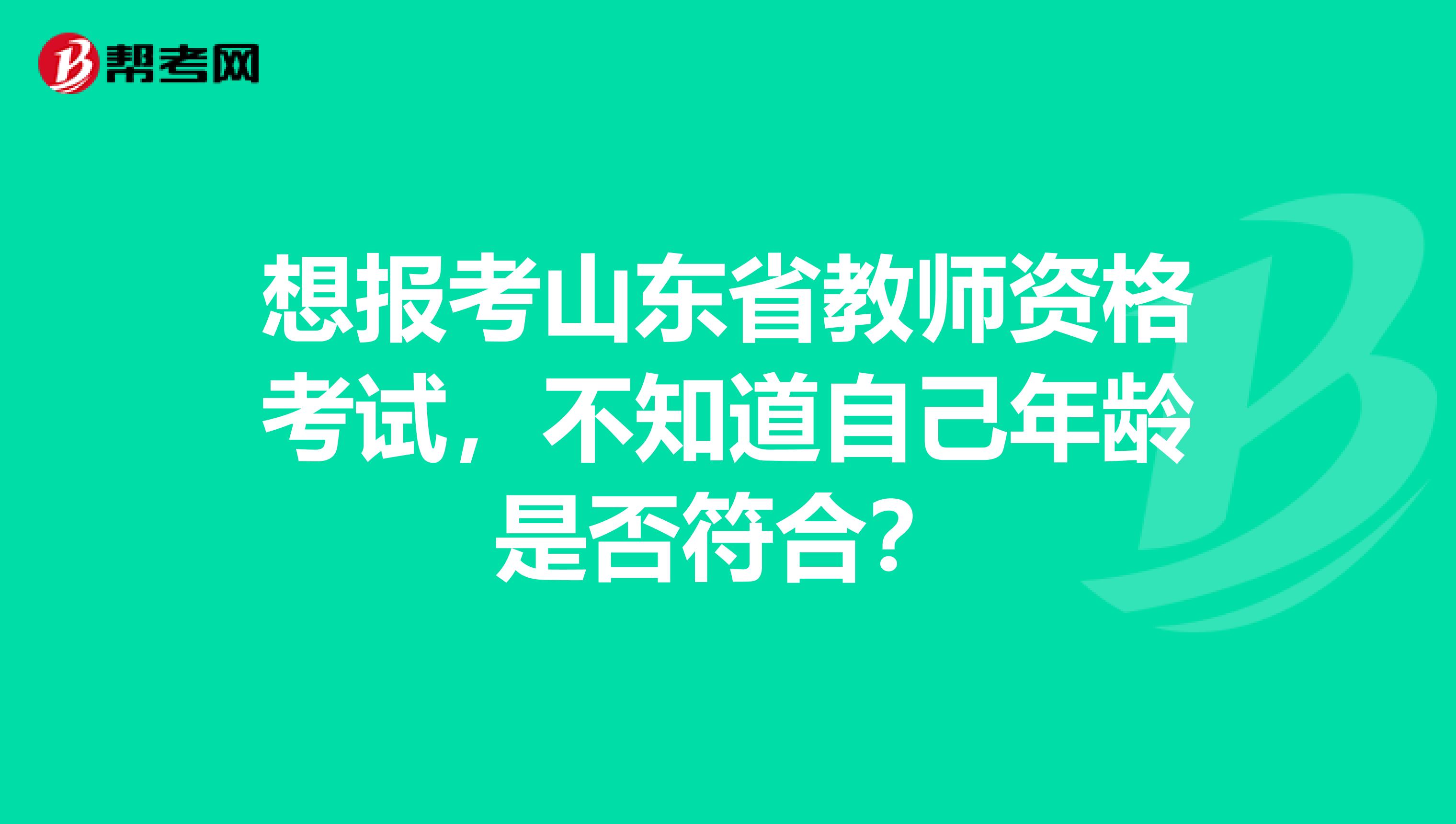 想报考山东省教师资格考试，不知道自己年龄是否符合？