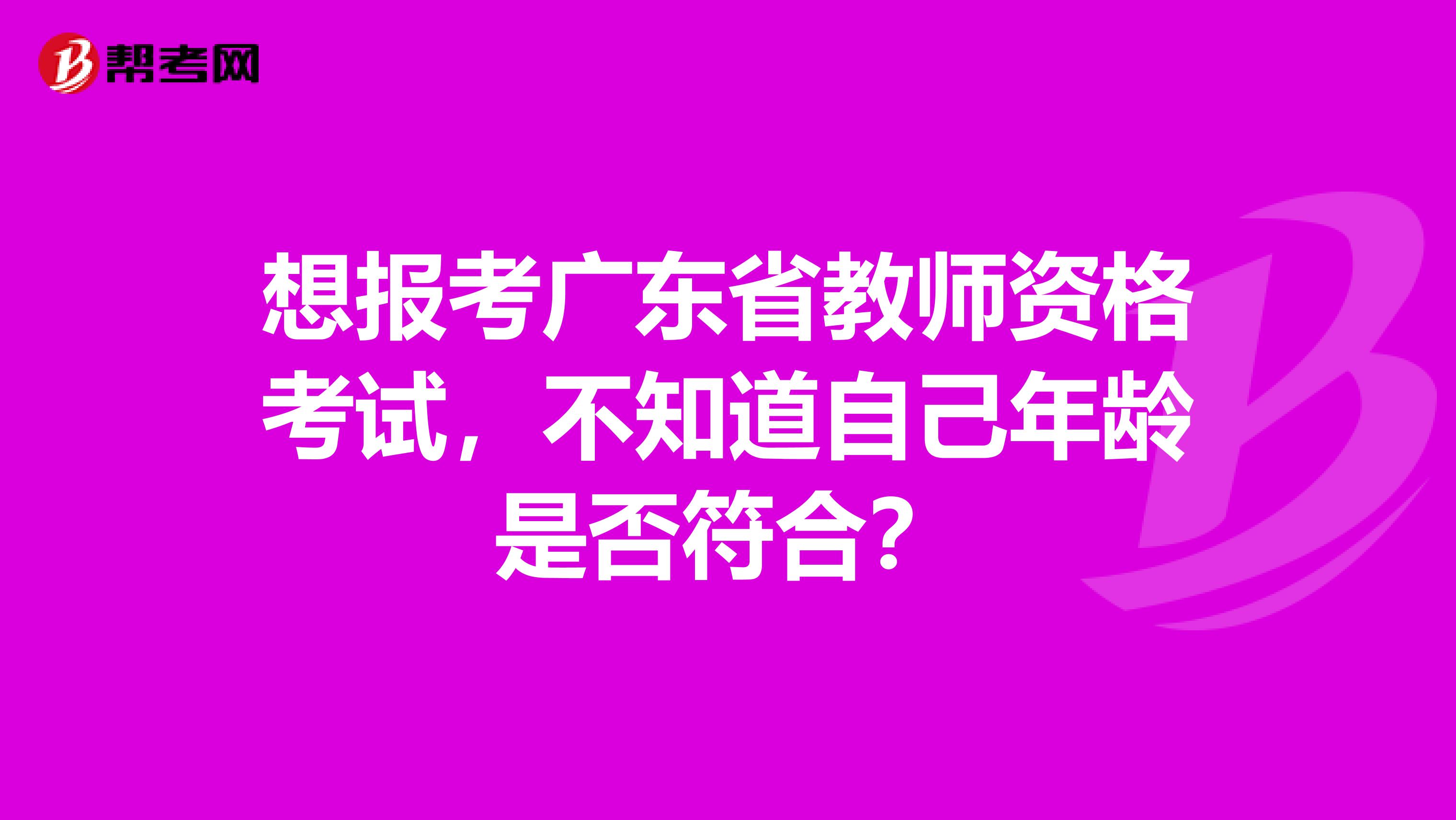 想报考广东省教师资格考试，不知道自己年龄是否符合？