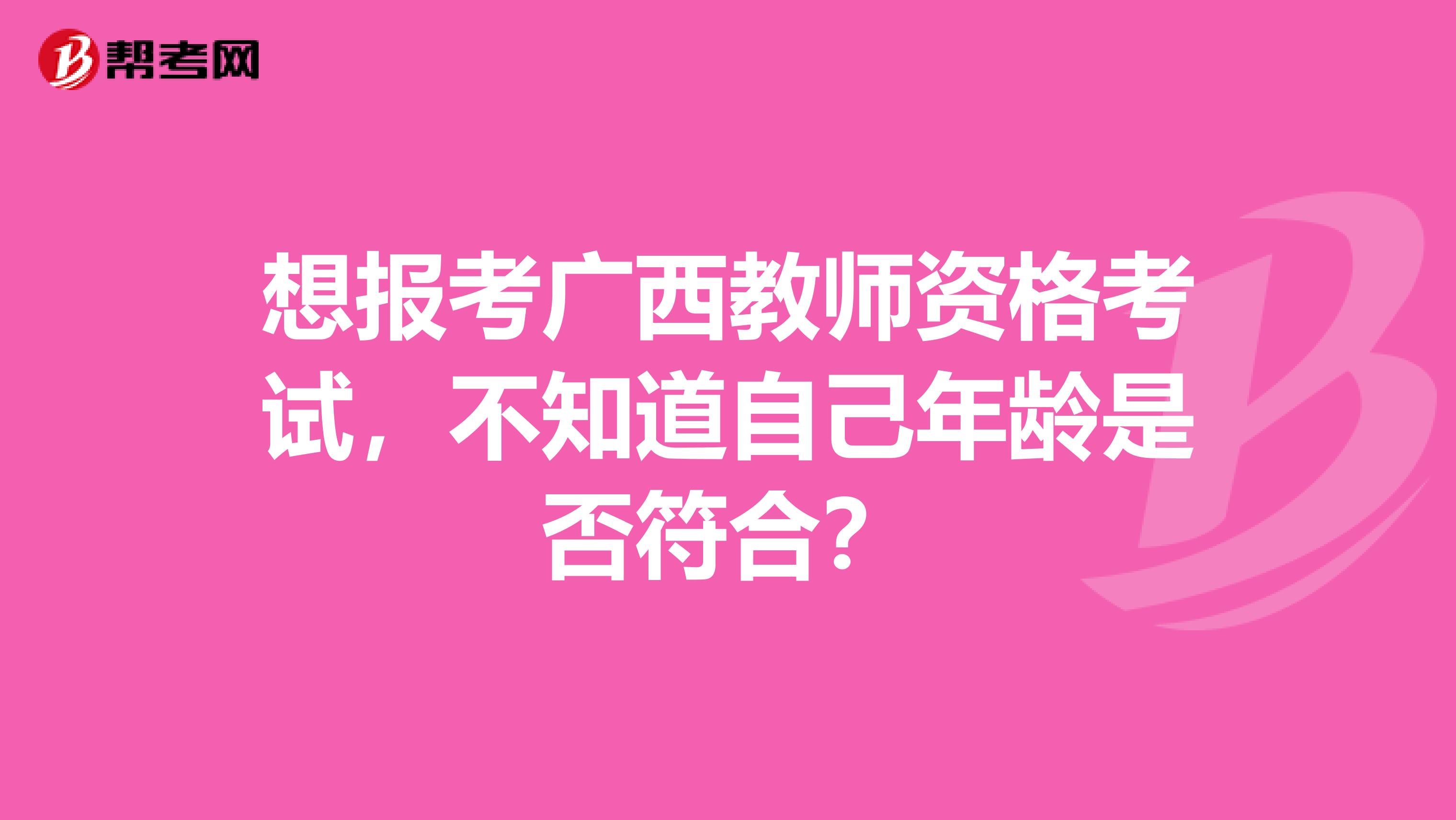 想报考广西教师资格考试，不知道自己年龄是否符合？