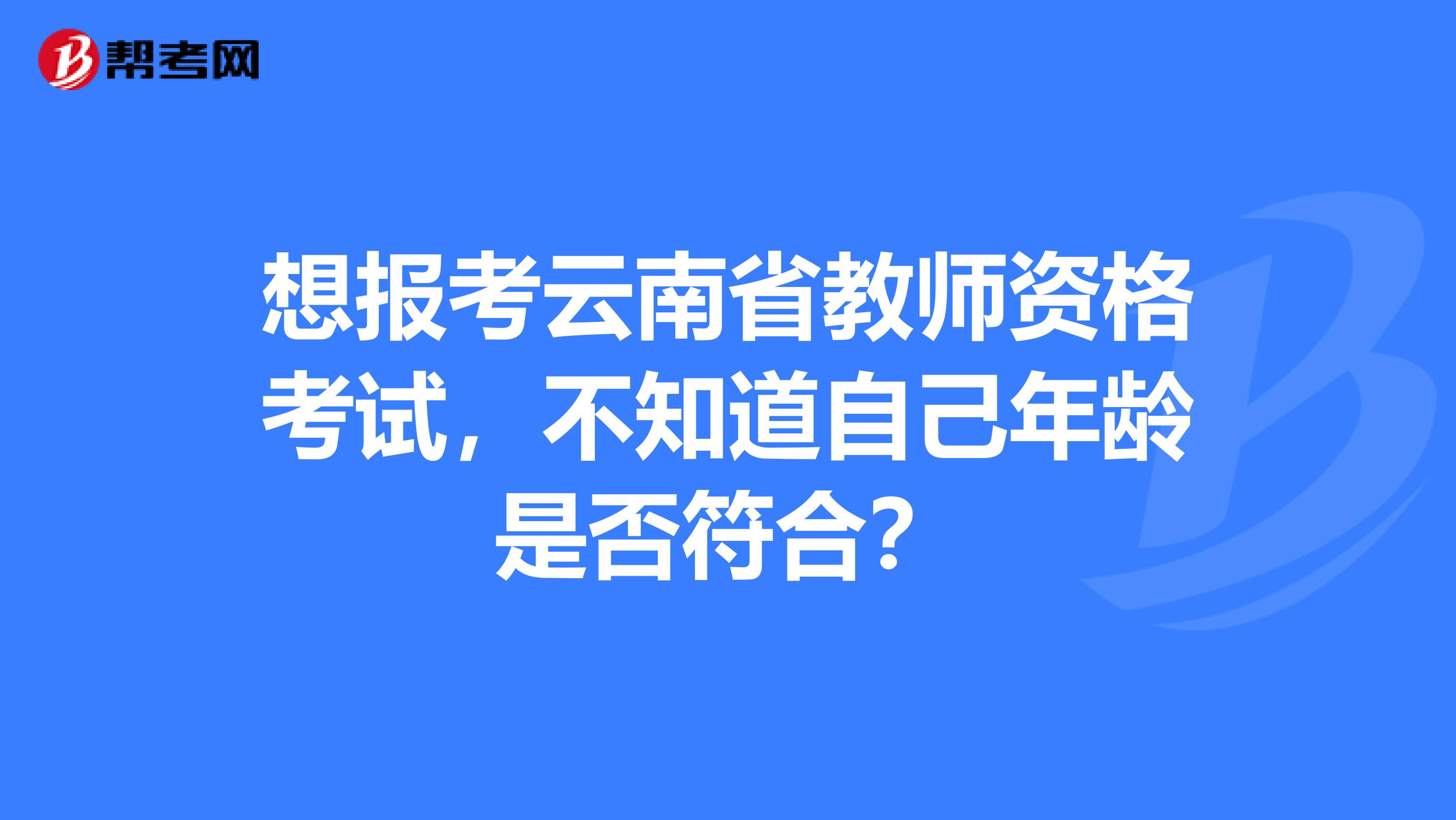 想报考云南省教师资格考试，不知道自己年龄是否符合？