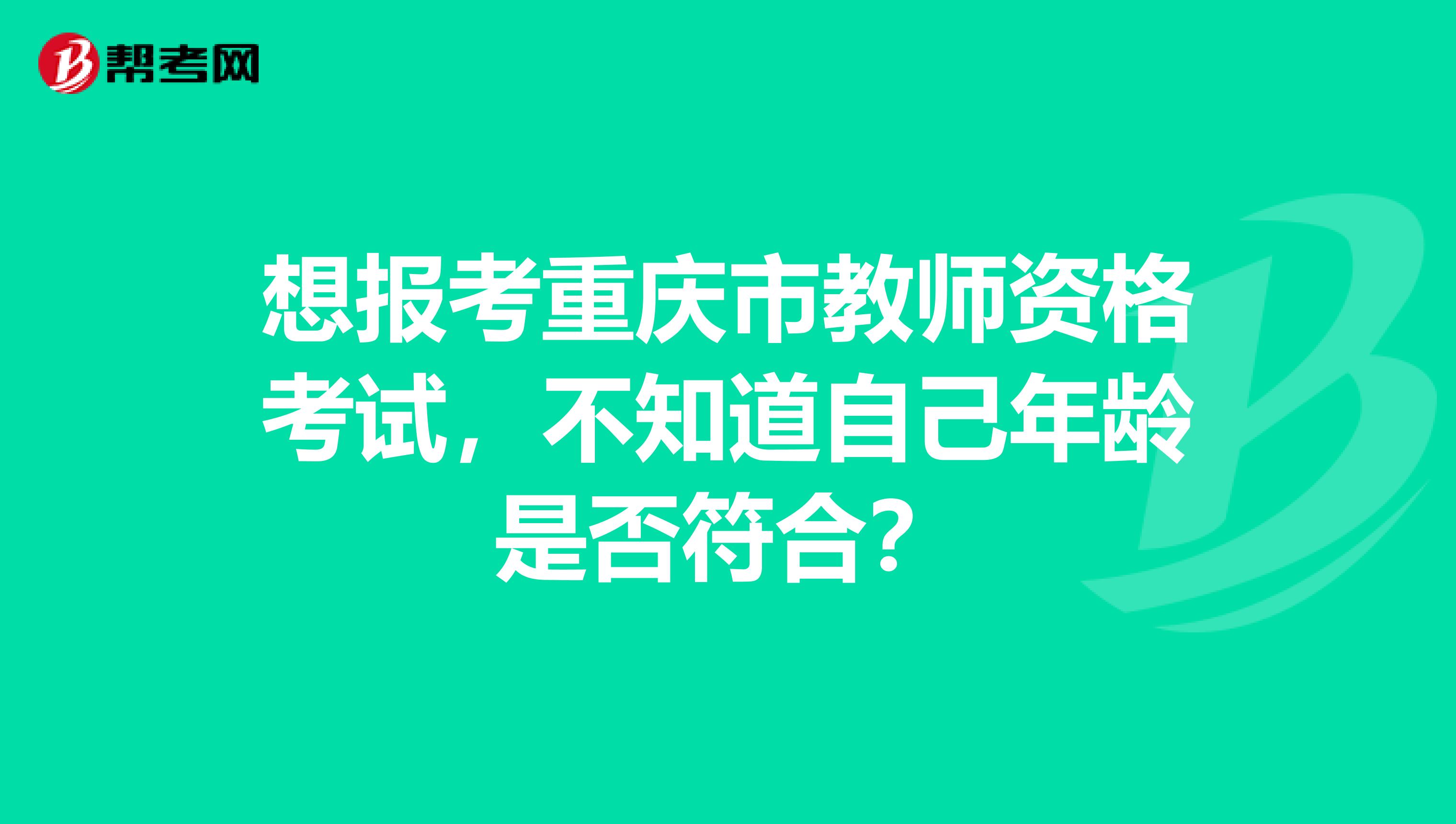 想报考重庆市教师资格考试，不知道自己年龄是否符合？