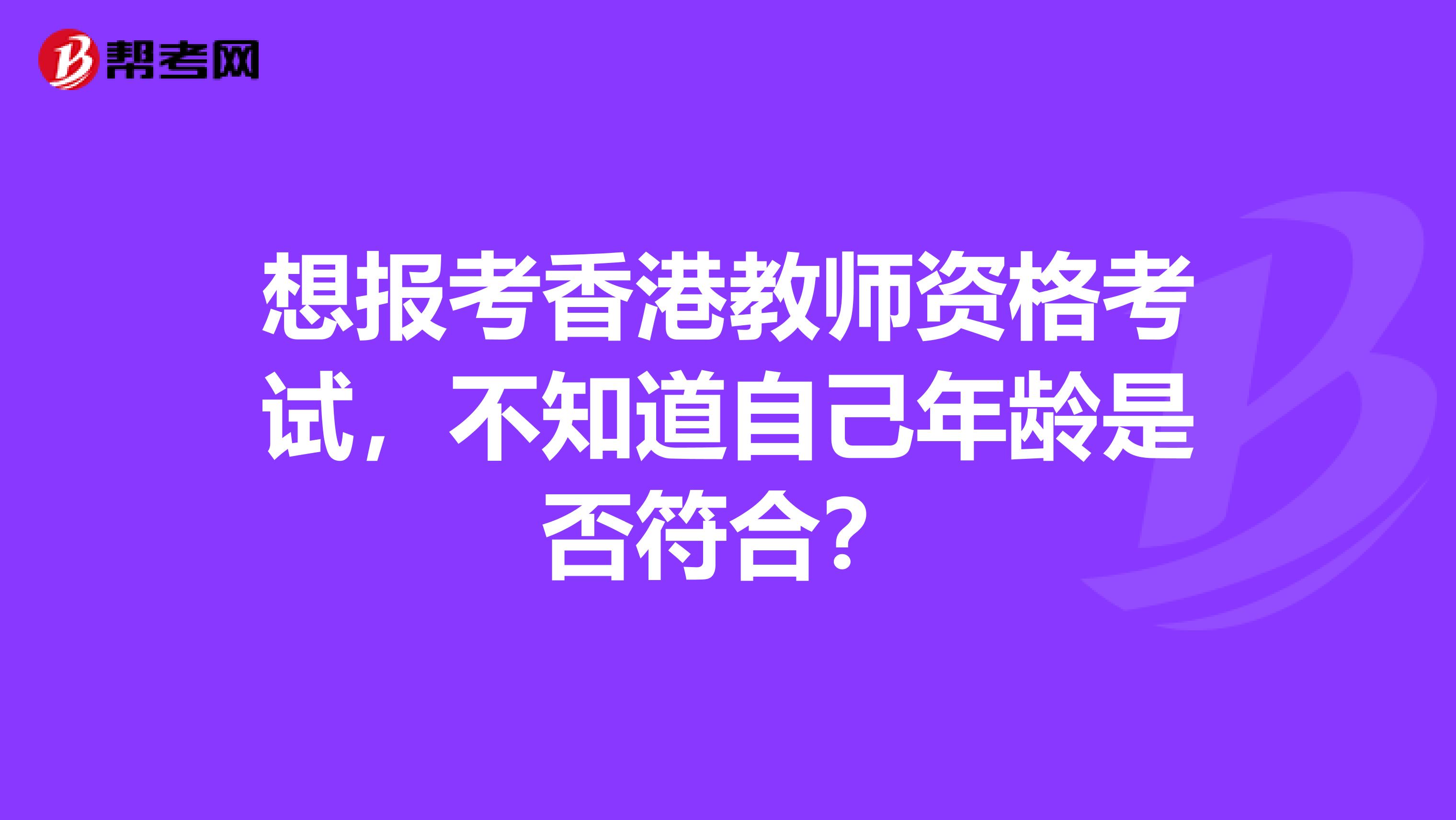 想报考香港教师资格考试，不知道自己年龄是否符合？