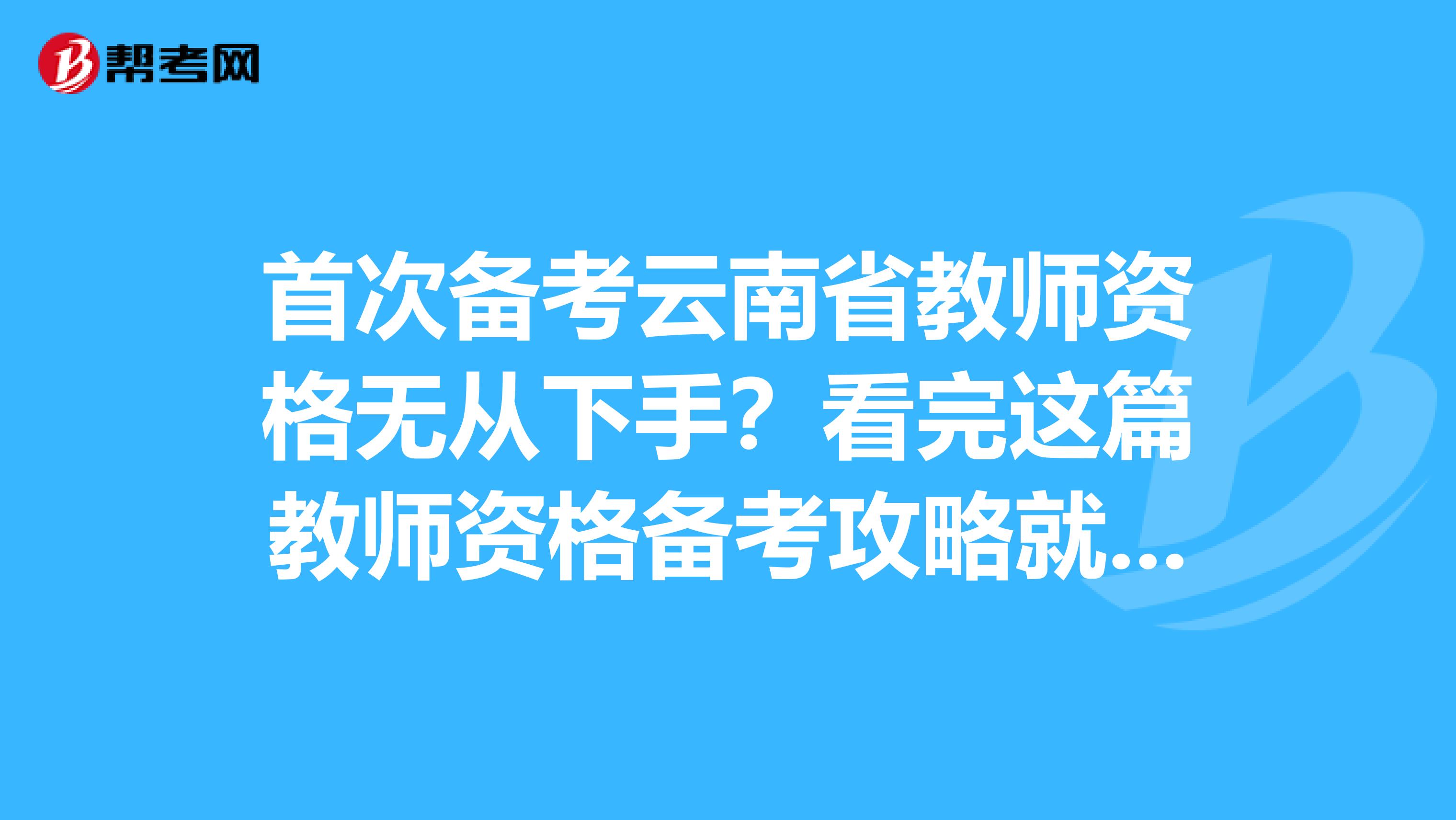 首次备考云南省教师资格无从下手？看完这篇教师资格备考攻略就够了！