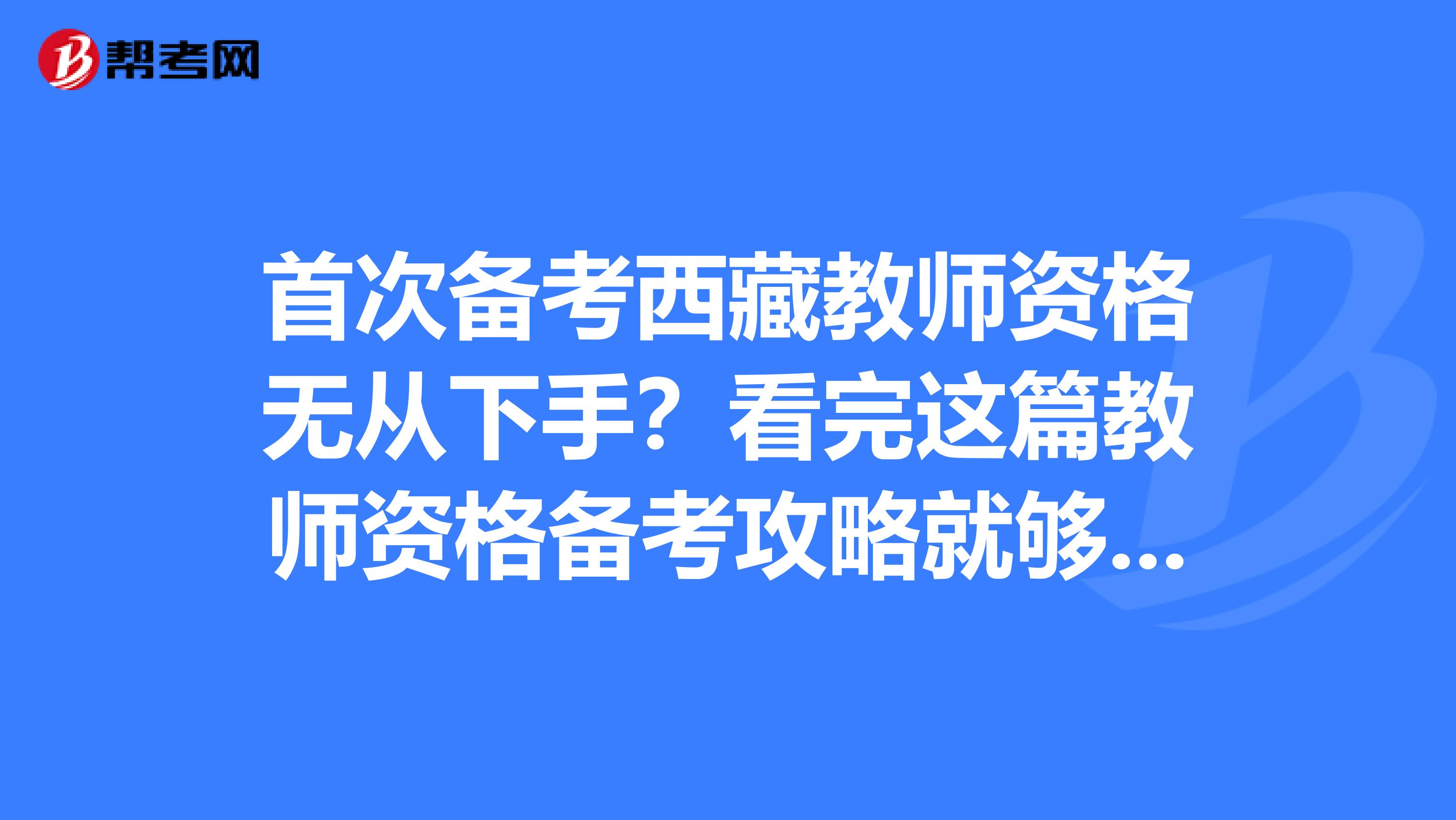 首次备考西藏教师资格无从下手？看完这篇教师资格备考攻略就够了！