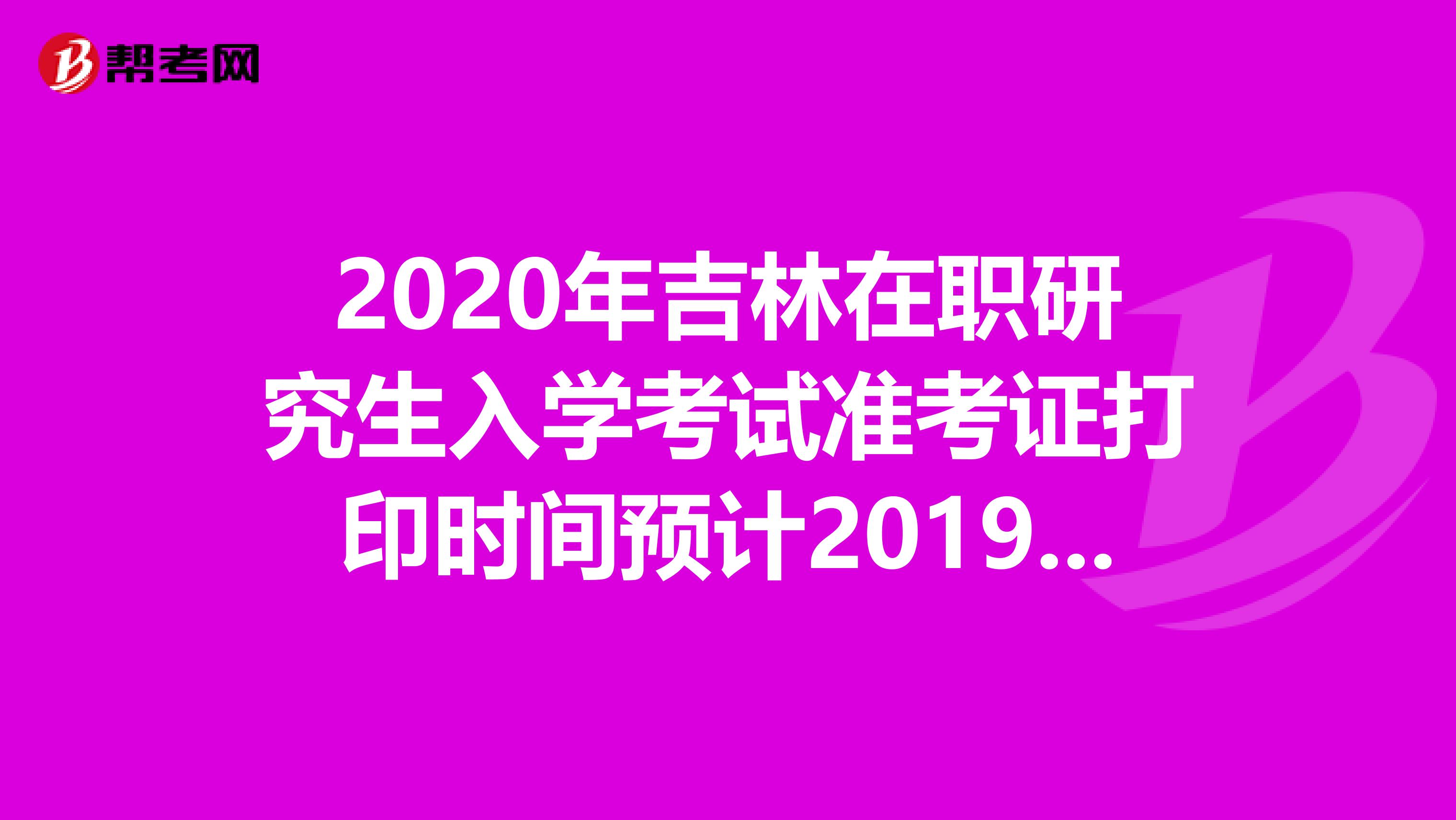 2020年吉林在职研究生入学考试准考证打印时间预计2019年12月中旬