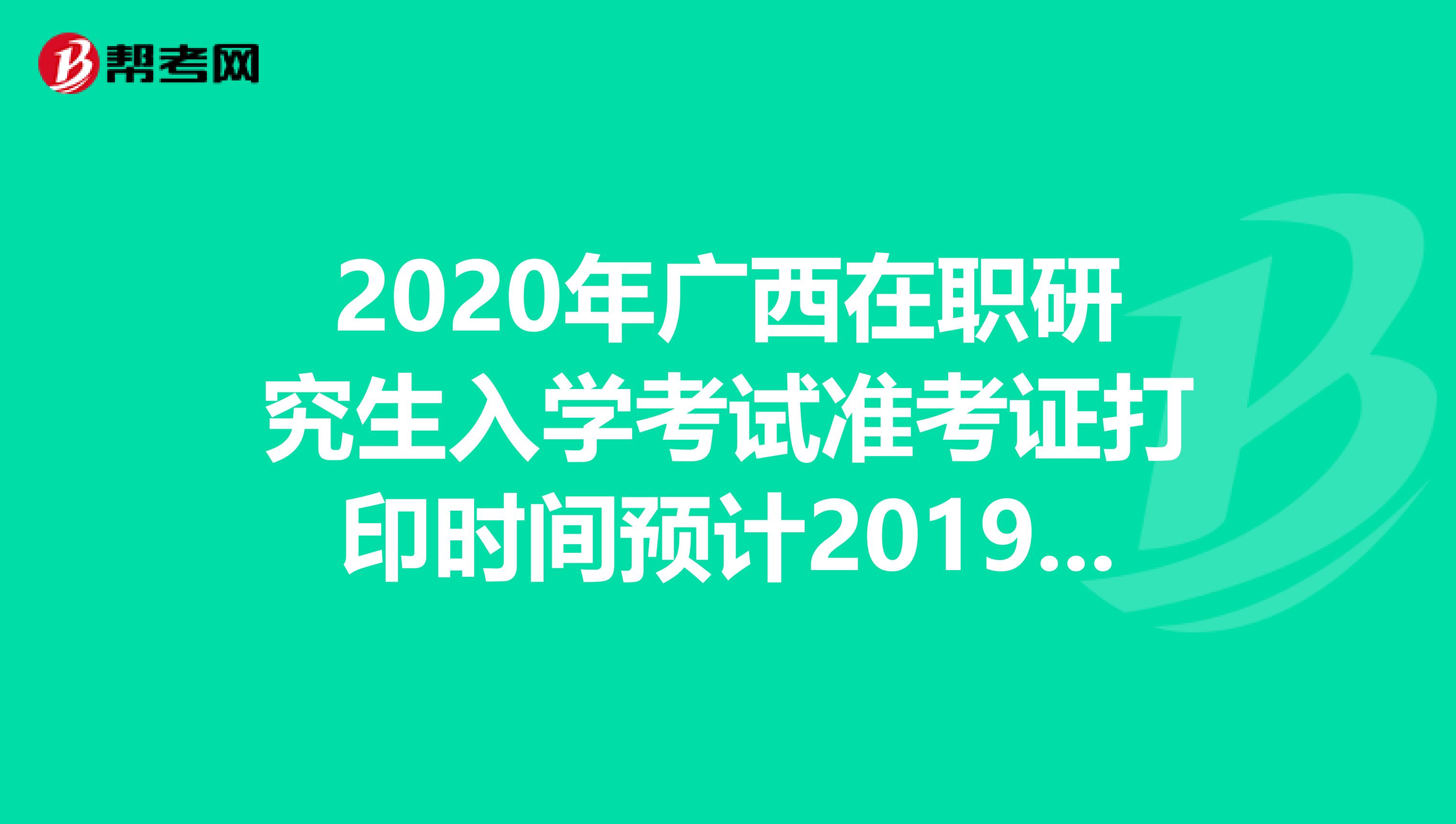 2020年广西在职研究生入学考试准考证打印时间预计2019年12月中旬