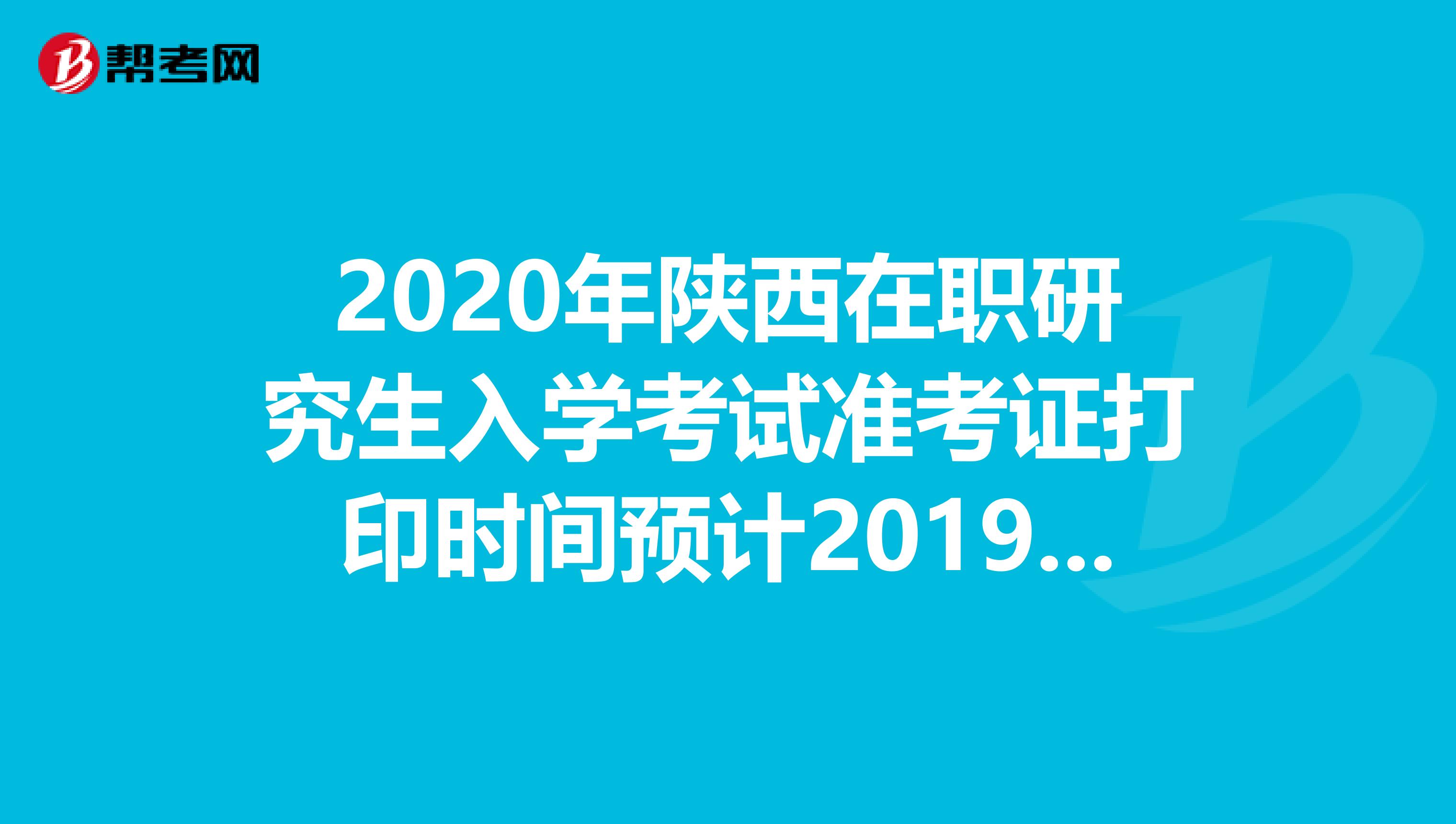 2020年陕西在职研究生入学考试准考证打印时间预计2019年12月中旬