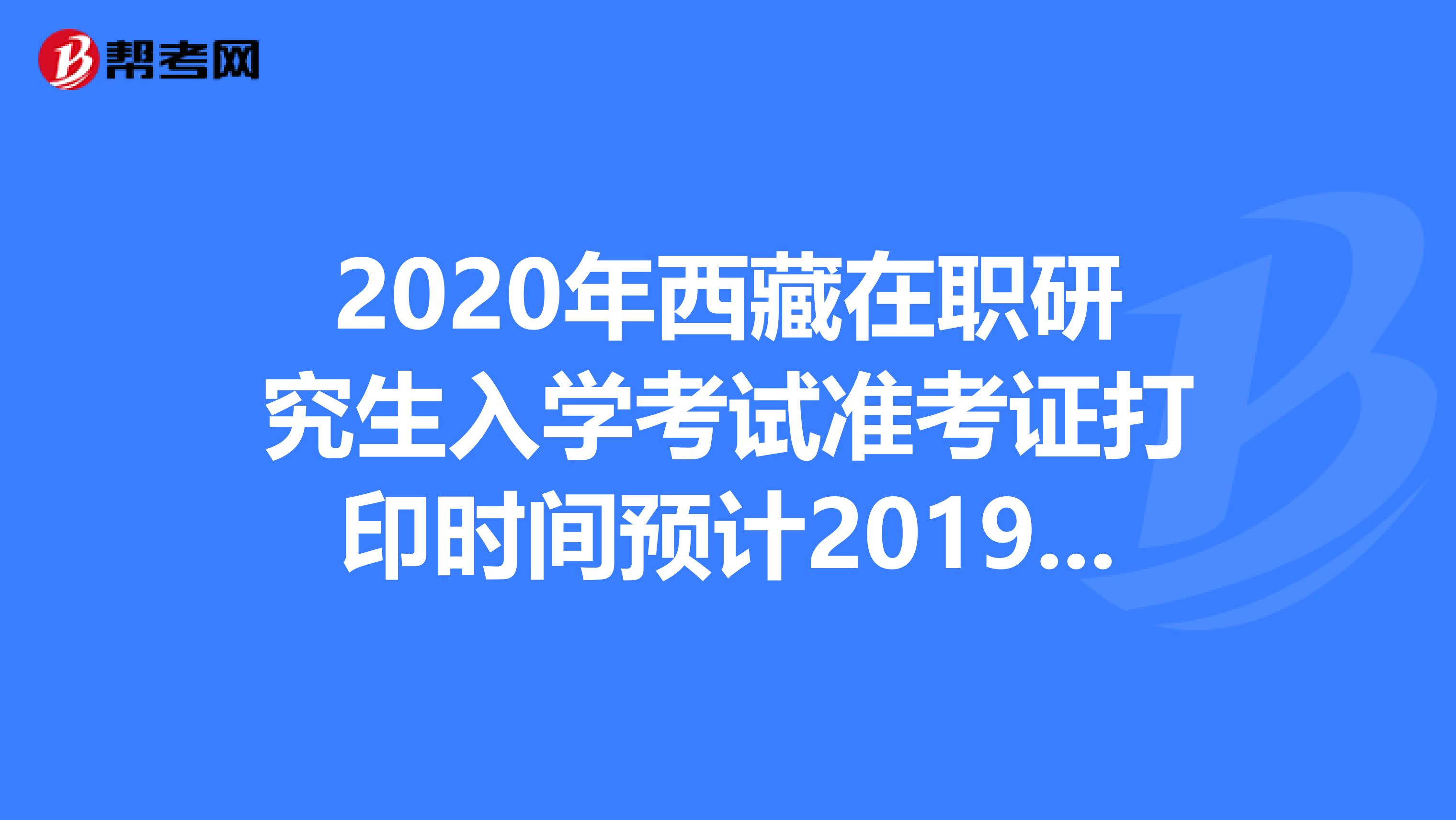 2020年西藏在职研究生入学考试准考证打印时间预计2019年12月中旬