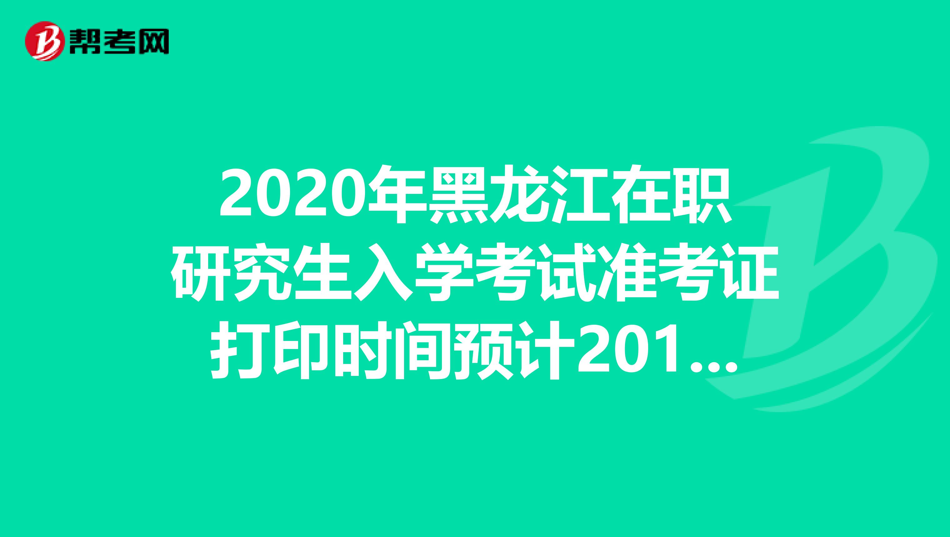 2020年黑龙江在职研究生入学考试准考证打印时间预计2019年12月中旬