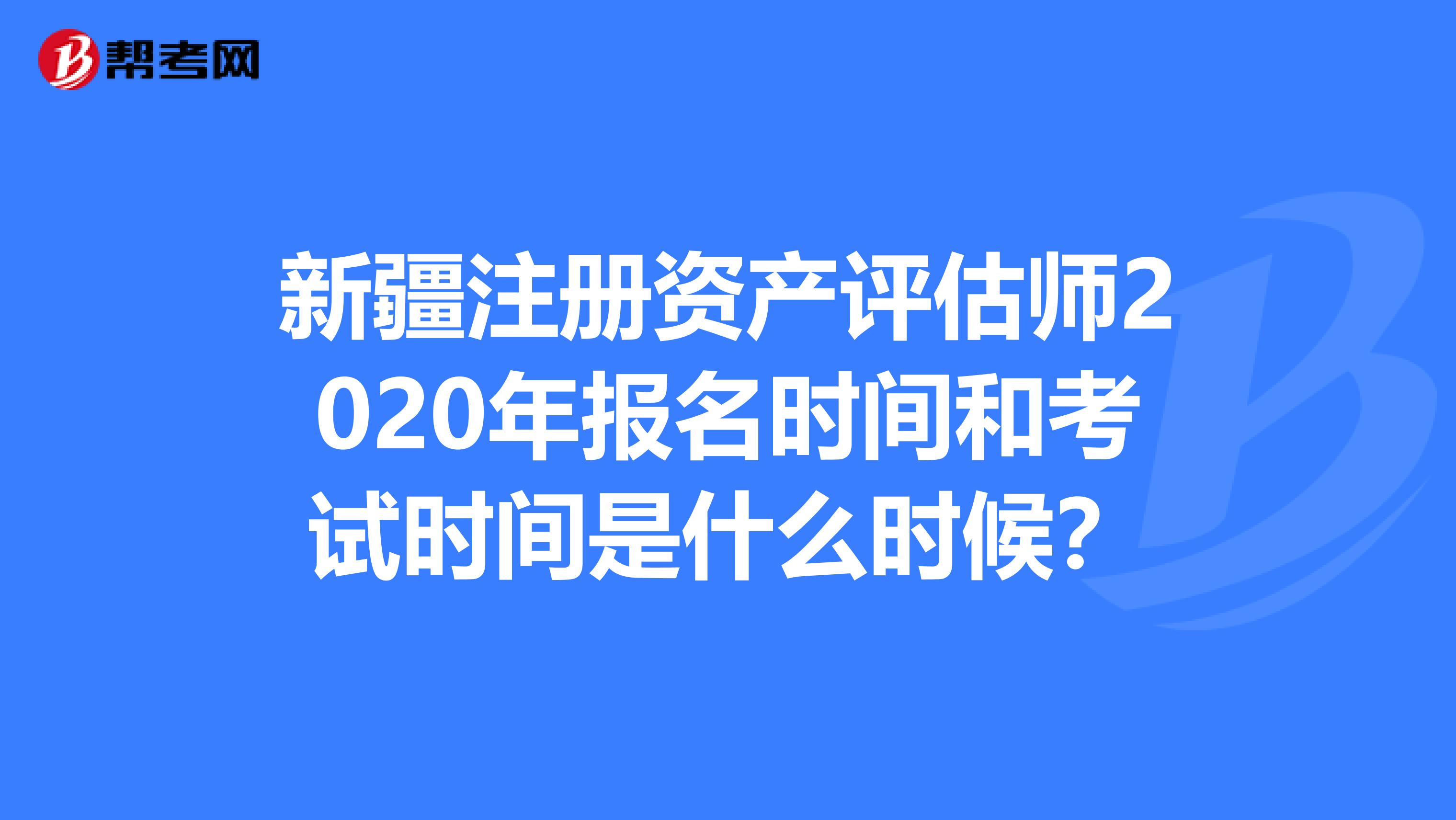 新疆注冊資產評估師2020年報名時間和考試時間是什么時候？