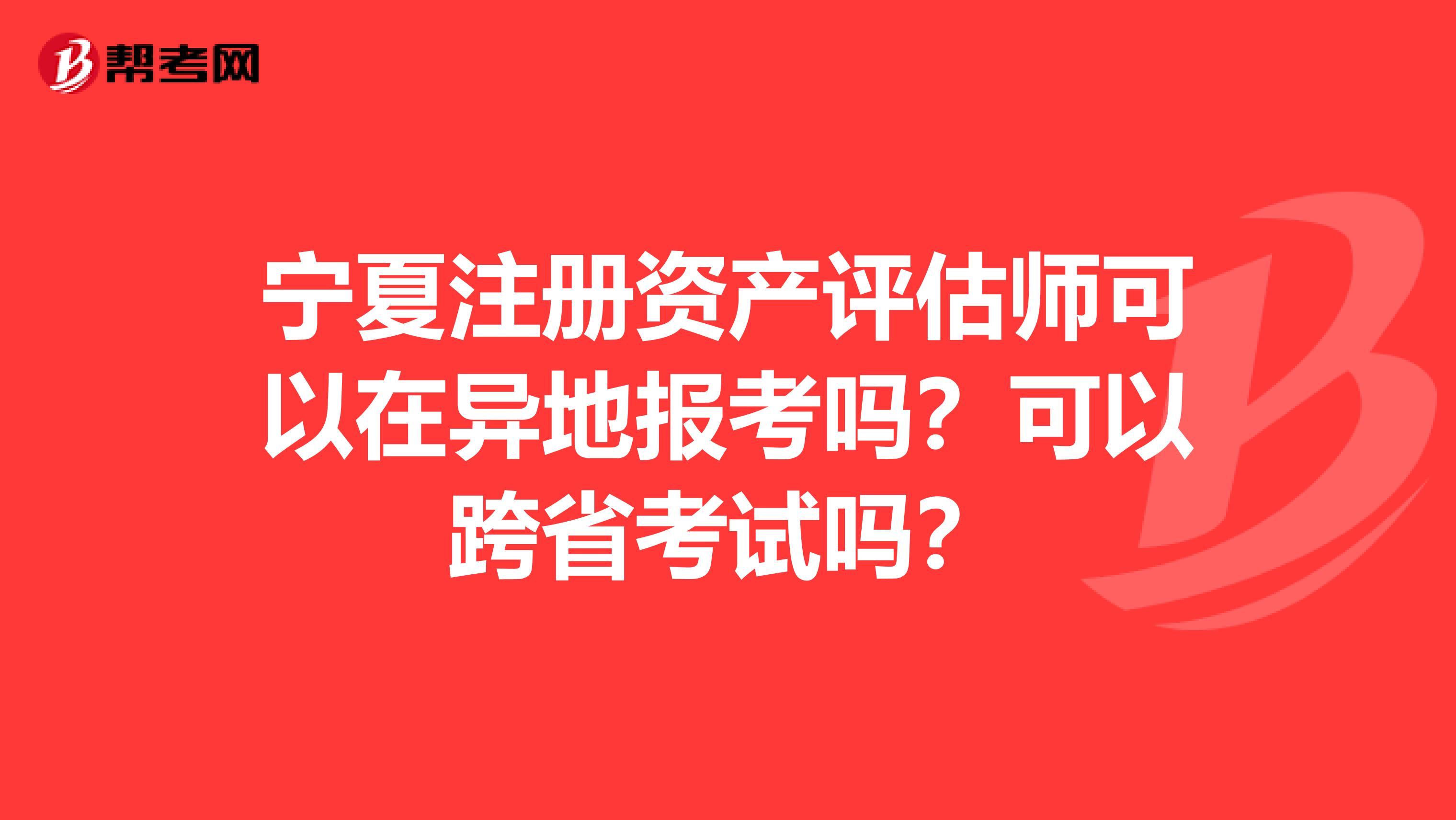 寧夏注冊資產評估師可以在異地報考嗎？可以跨省考試嗎？