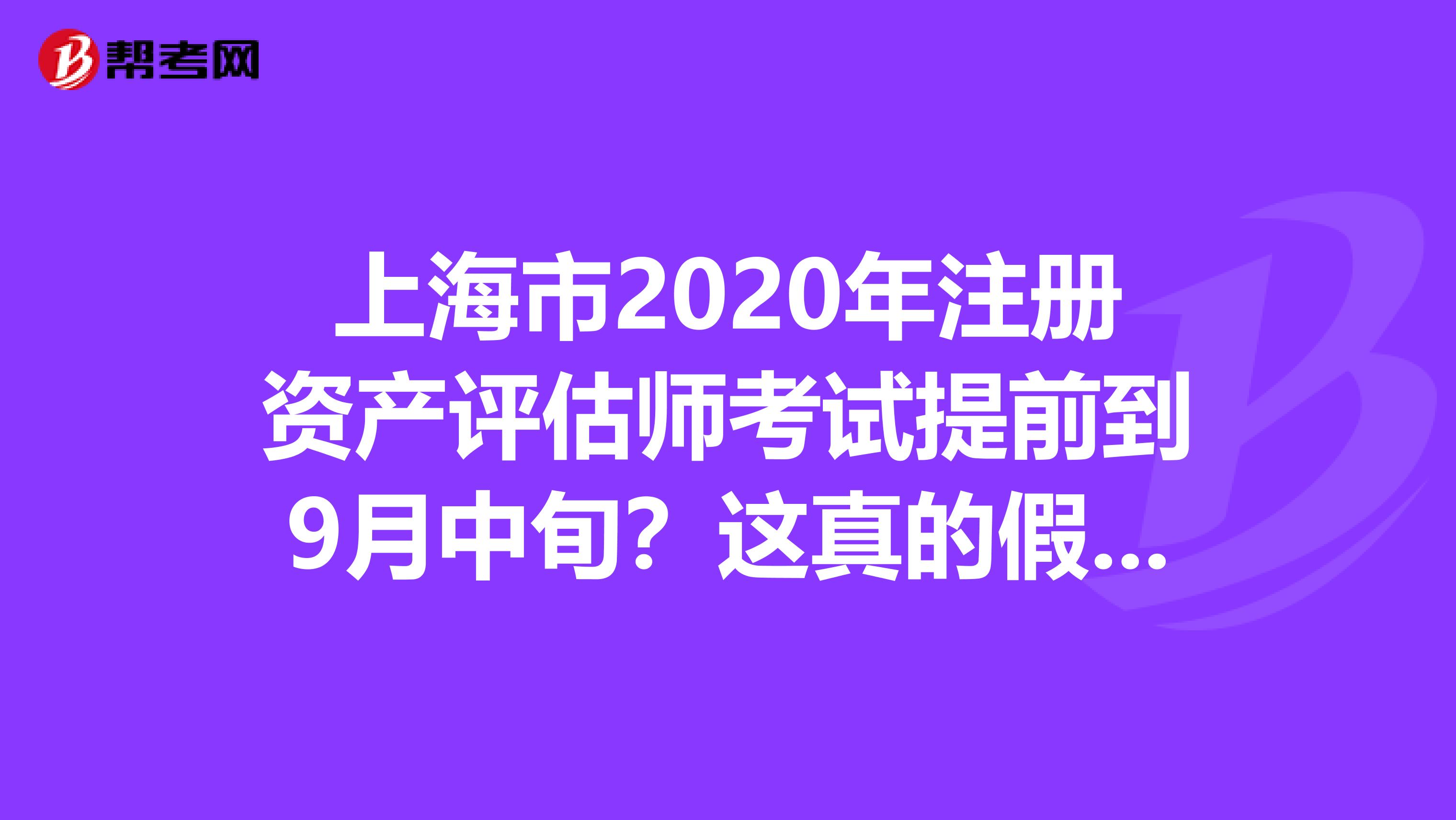 上海市2020年注冊資產評估師考試提前到9月中旬？這真的假的？