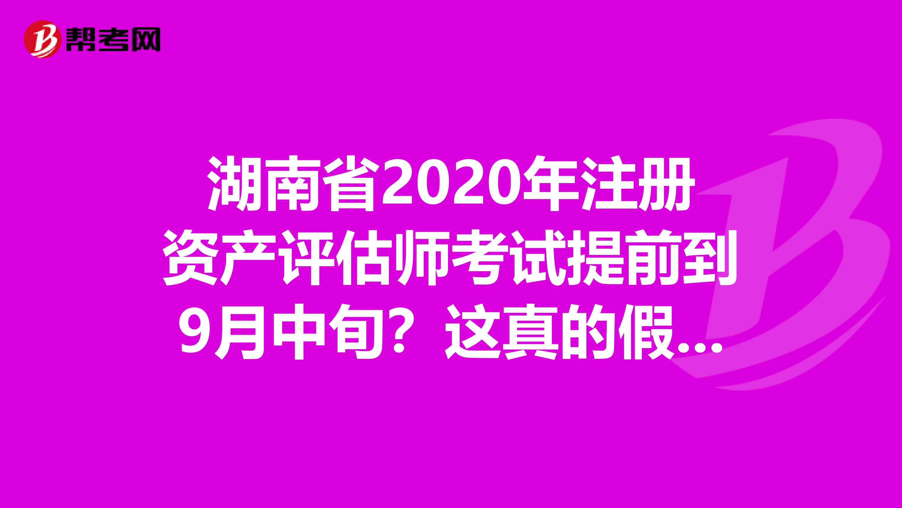湖南省2020年注冊資產(chǎn)評估師考試提前到9月中旬？這真的假的？