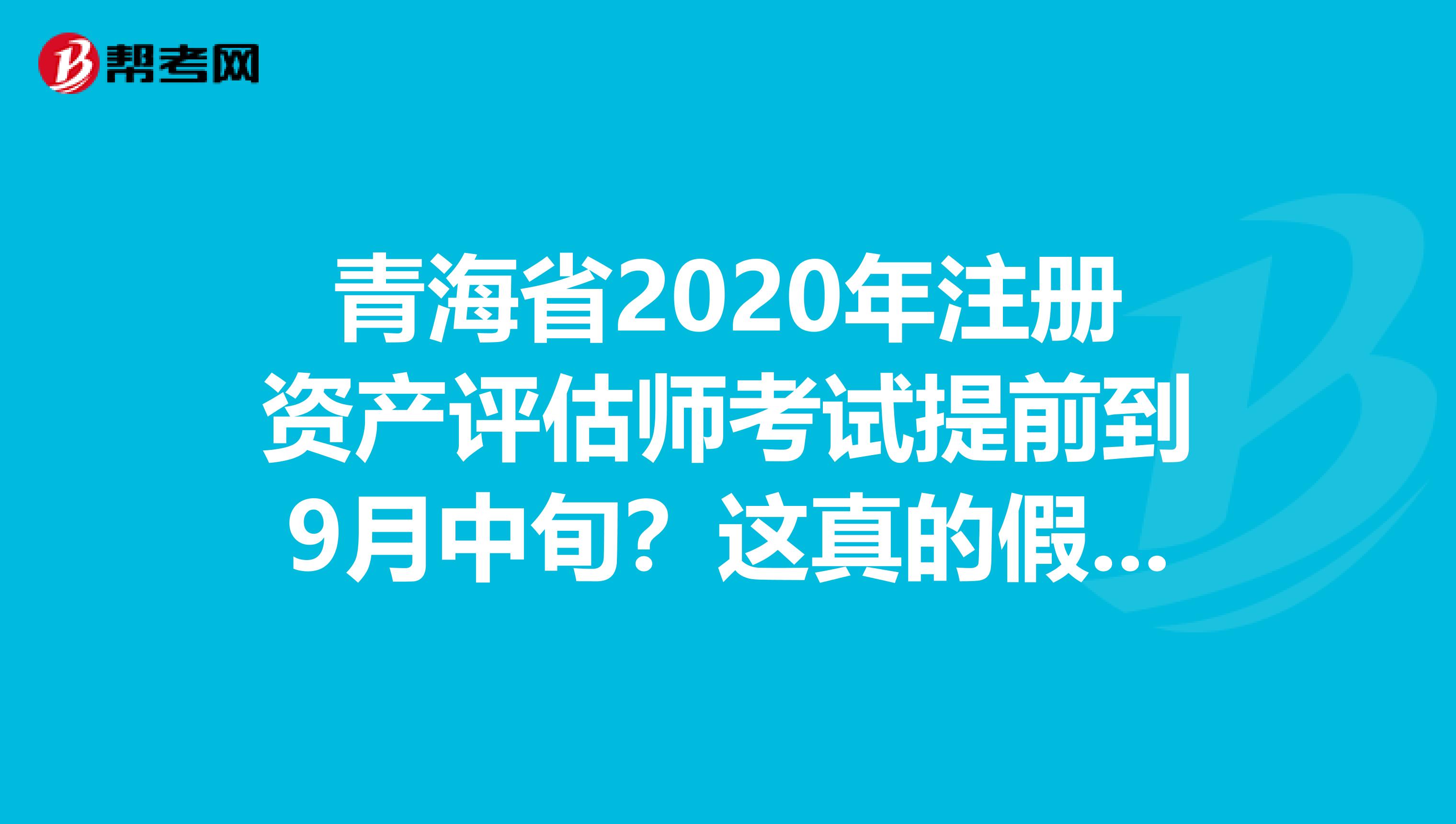 青海省2020年注冊資產(chǎn)評估師考試提前到9月中旬？這真的假的？