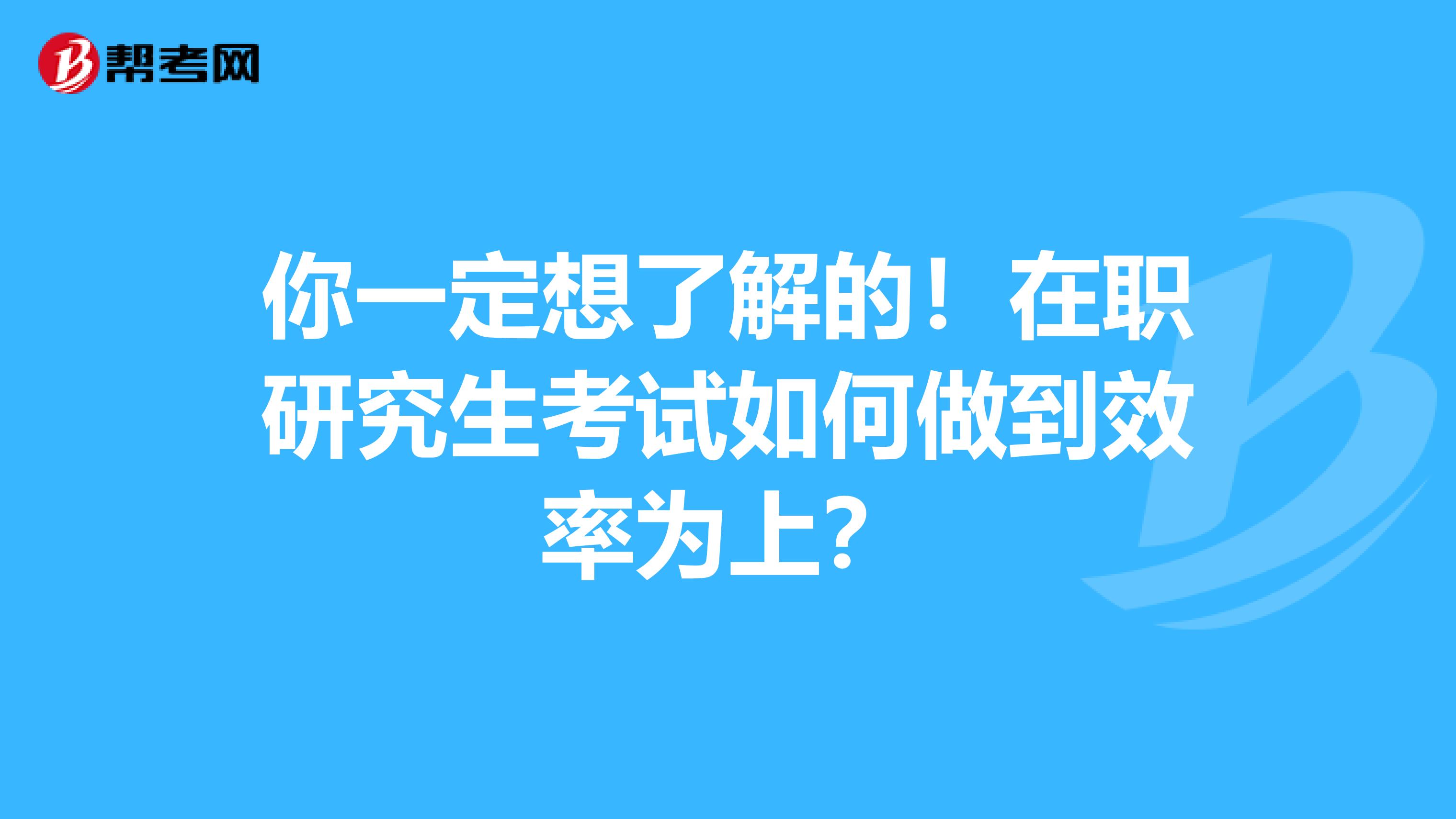 你一定想了解的！在职研究生考试如何做到效率为上？