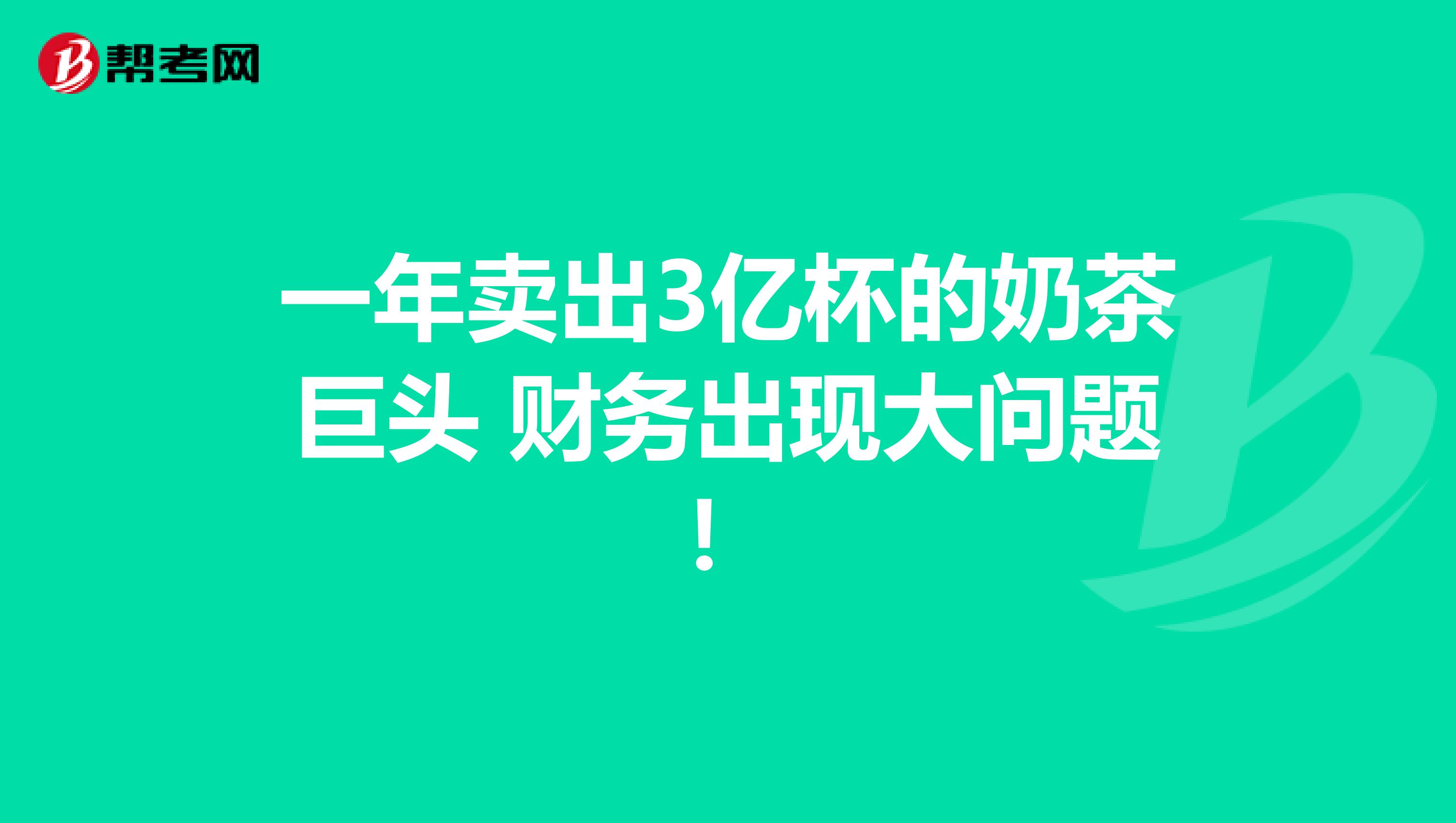 一年卖出3亿杯的奶茶巨头 财务出现大问题！
