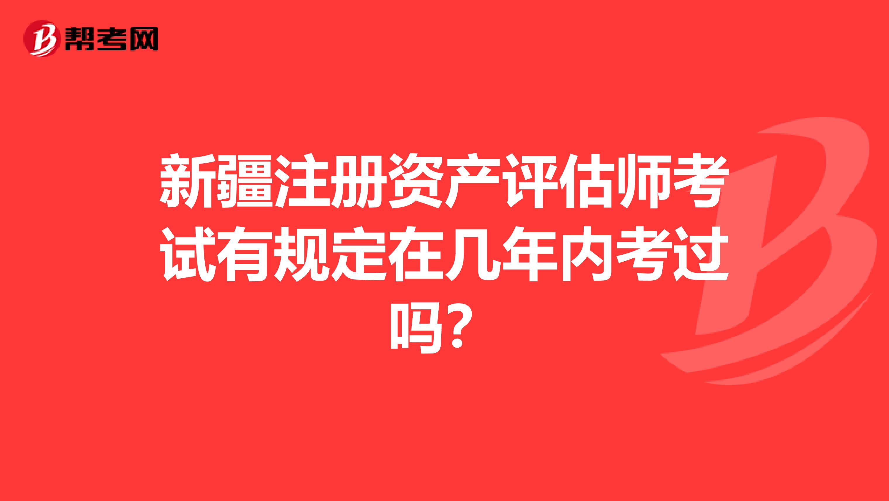 新疆注冊資產(chǎn)評估師考試有規(guī)定在幾年內(nèi)考過嗎？