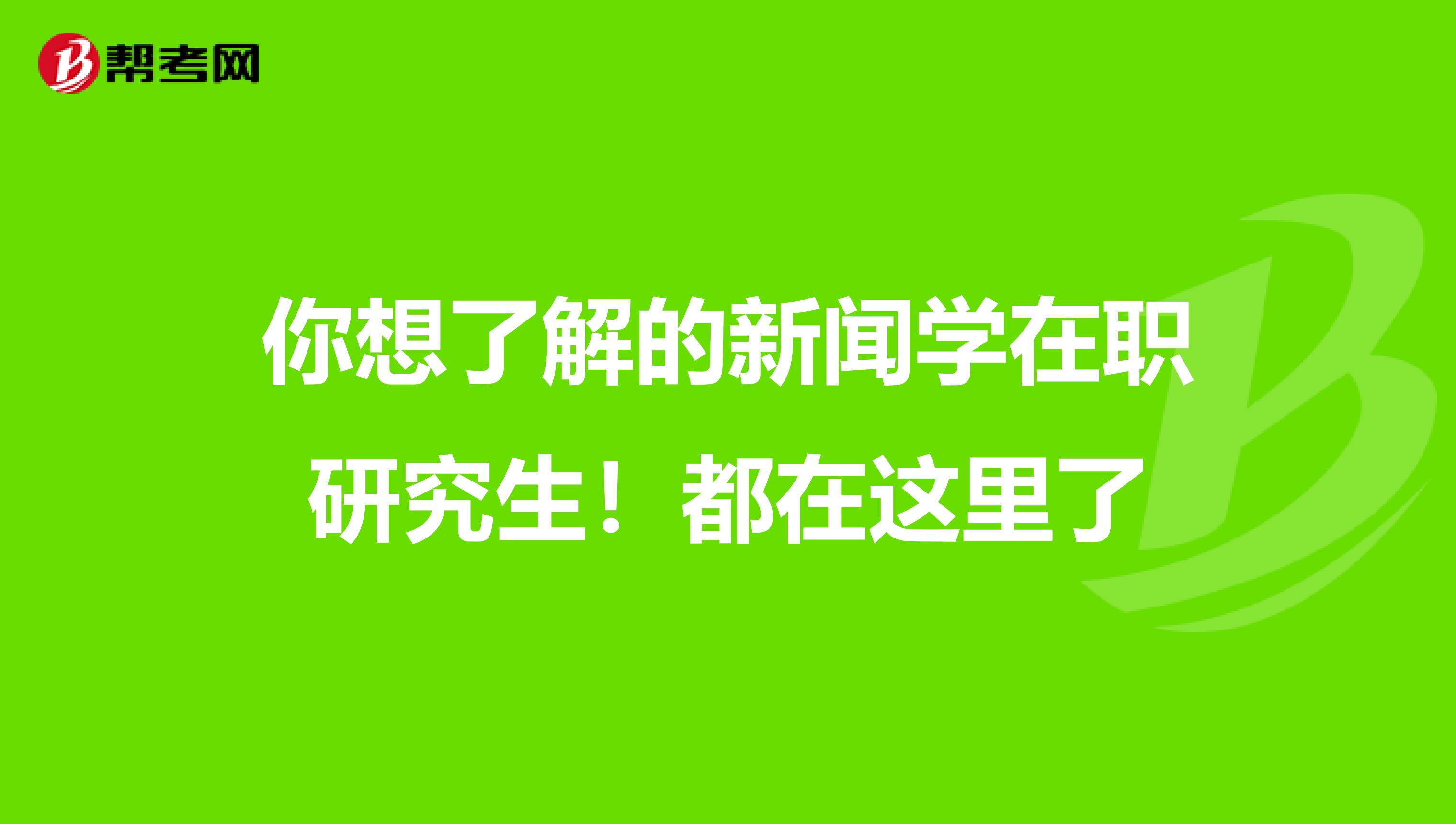 你想了解的新闻学在职研究生！都在这里了