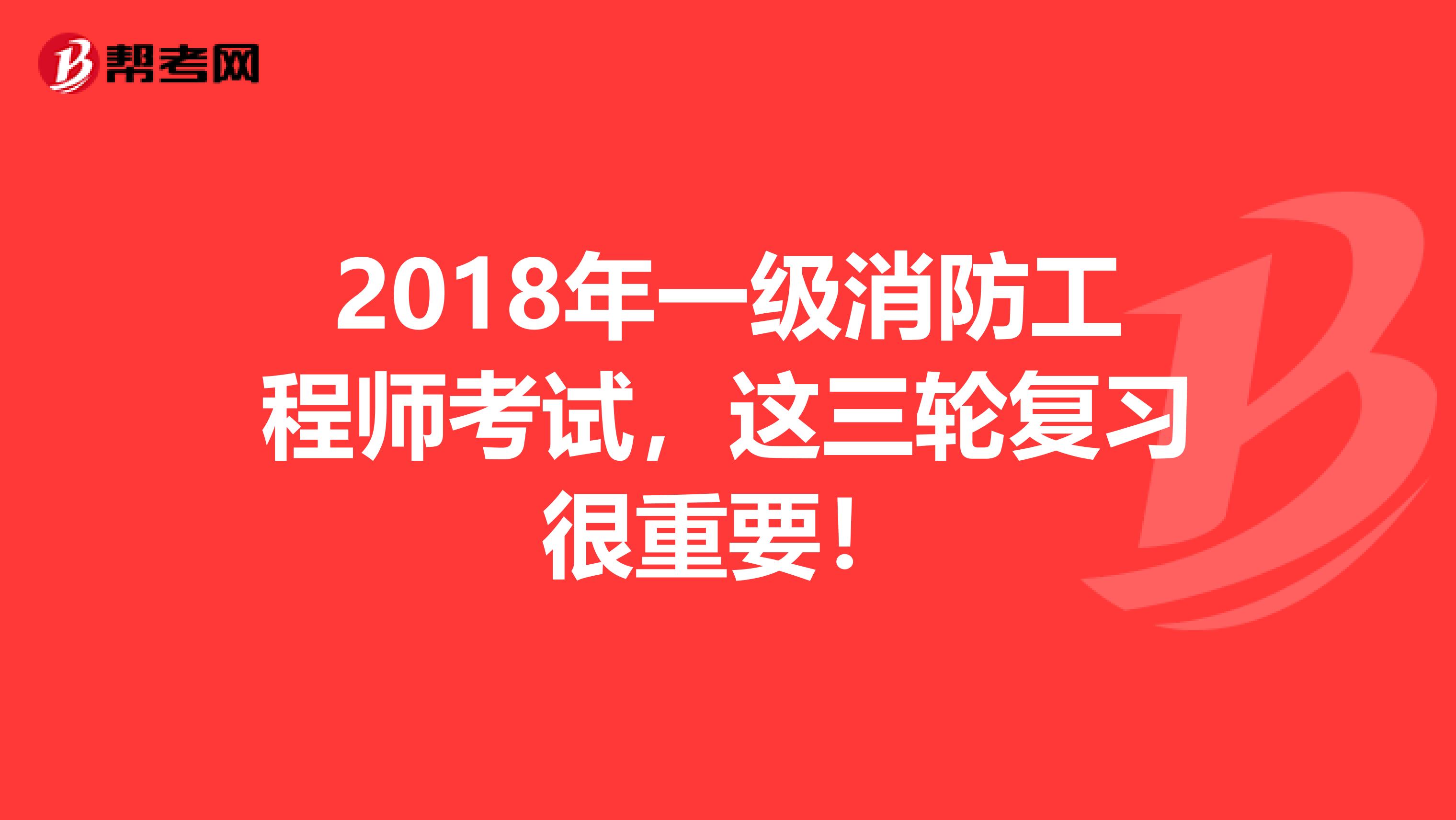 2018年一级消防工程师考试，这三轮复习很重要！