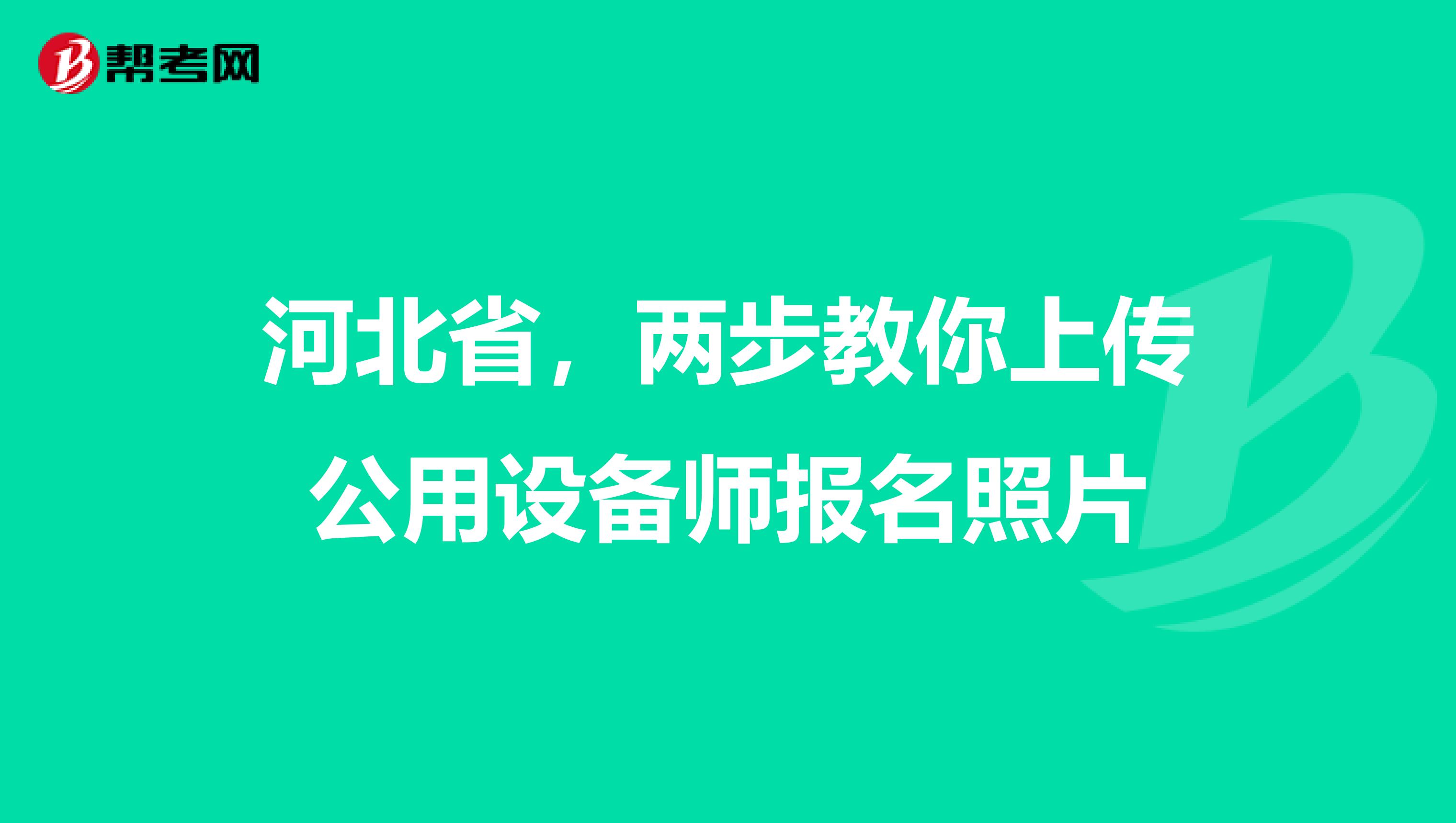 河北省，两步教你上传公用设备师报名照片