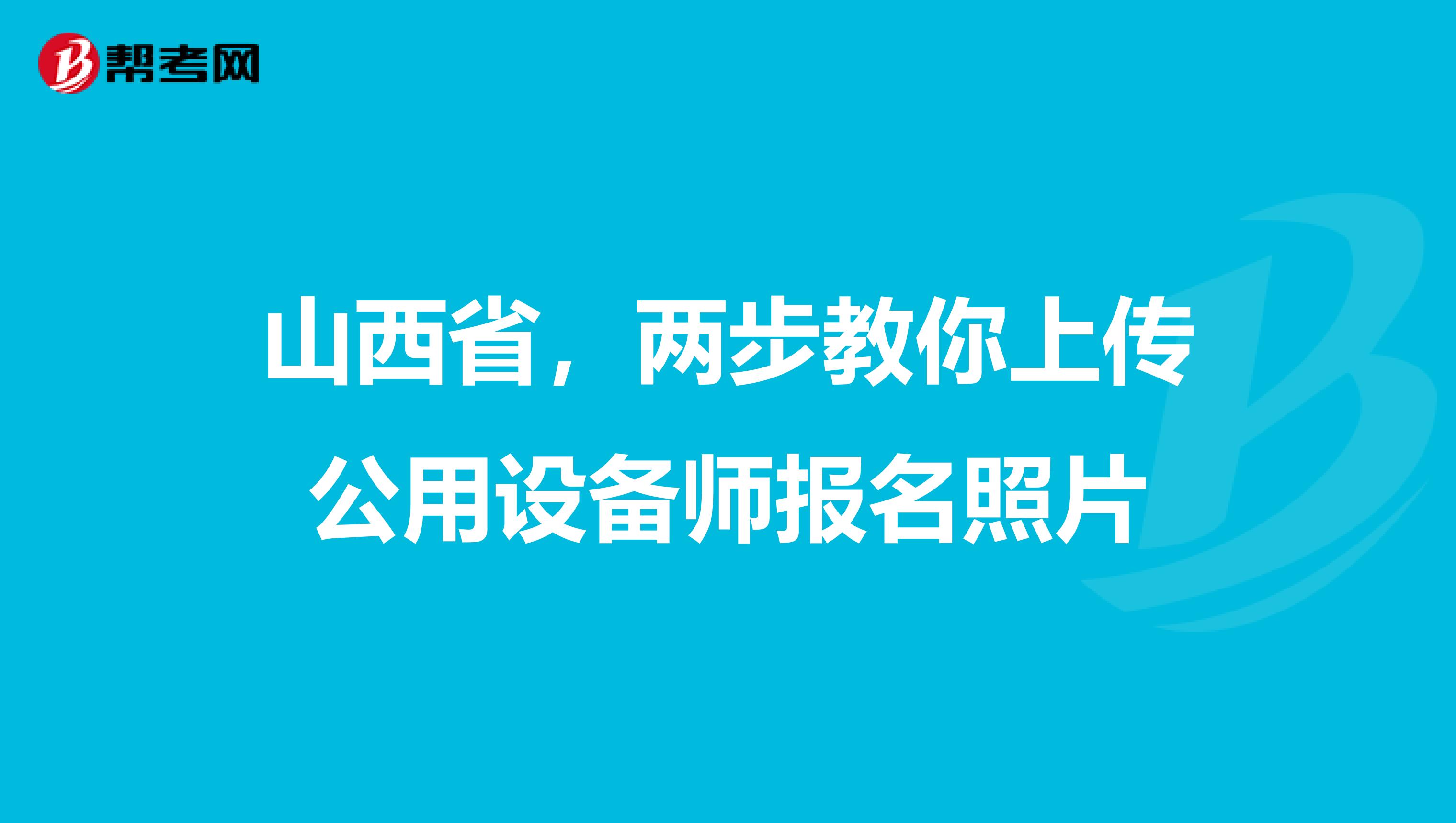 山西省，两步教你上传公用设备师报名照片