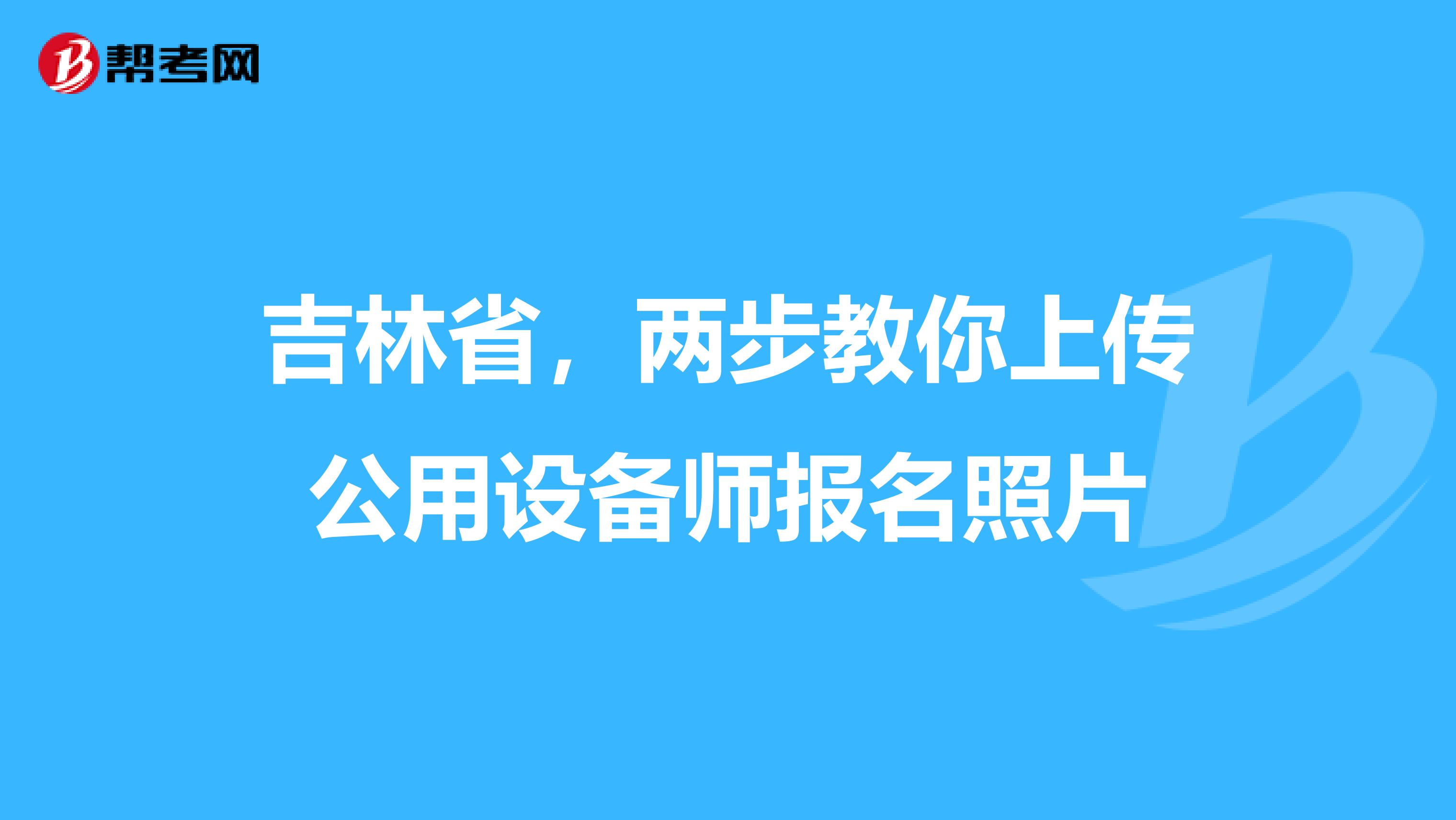 吉林省，两步教你上传公用设备师报名照片