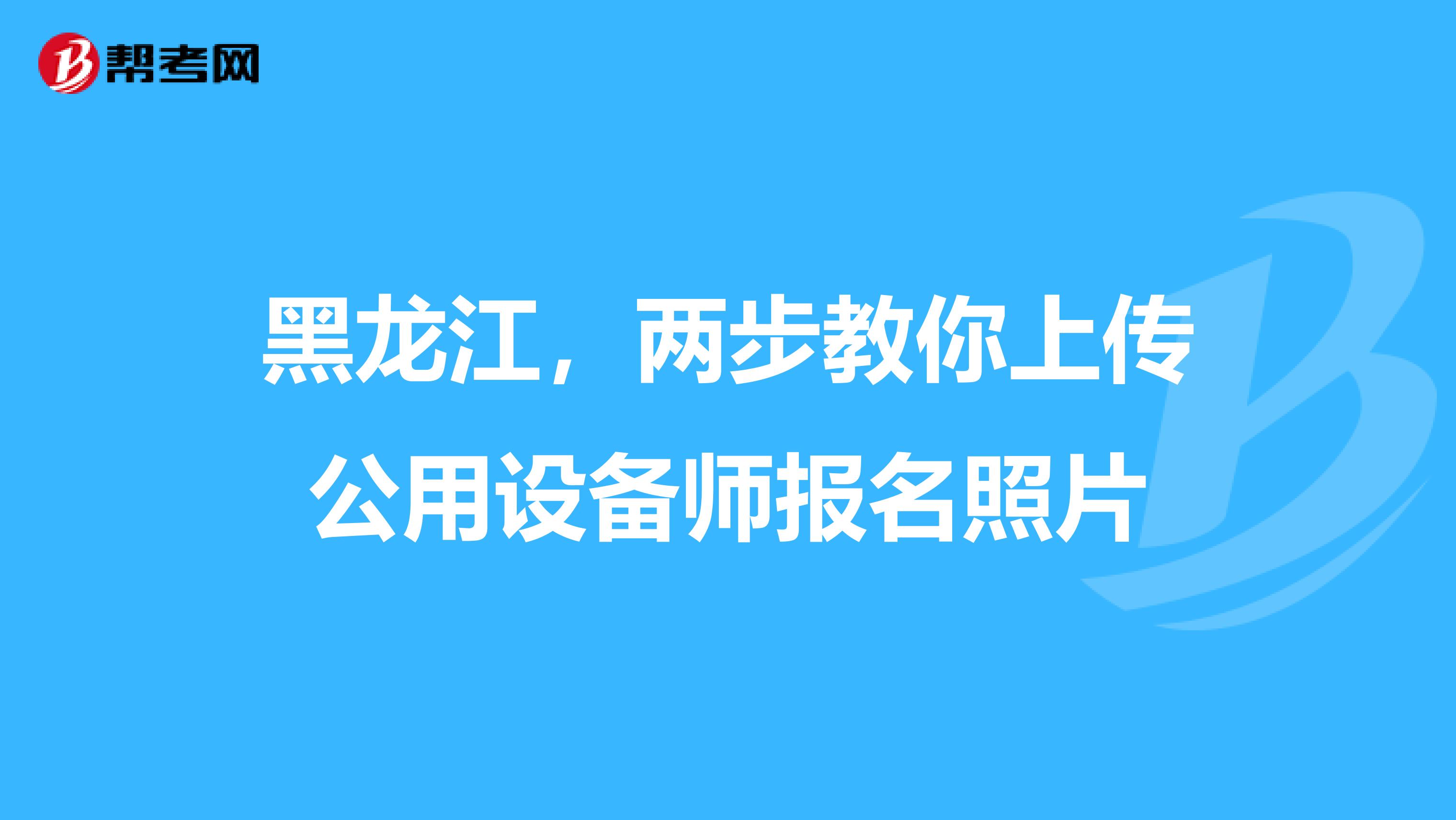 黑龙江，两步教你上传公用设备师报名照片