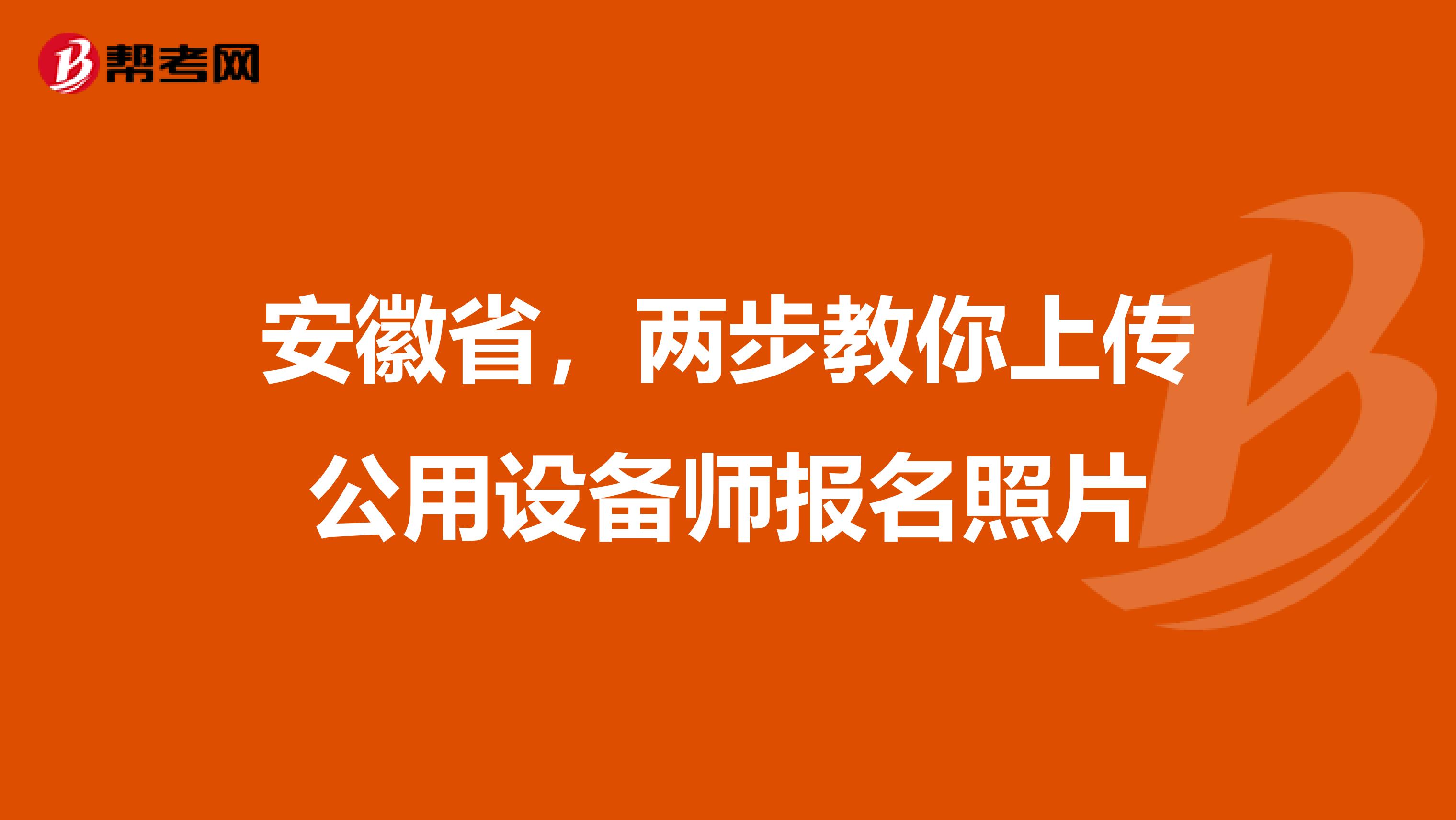 安徽省，两步教你上传公用设备师报名照片