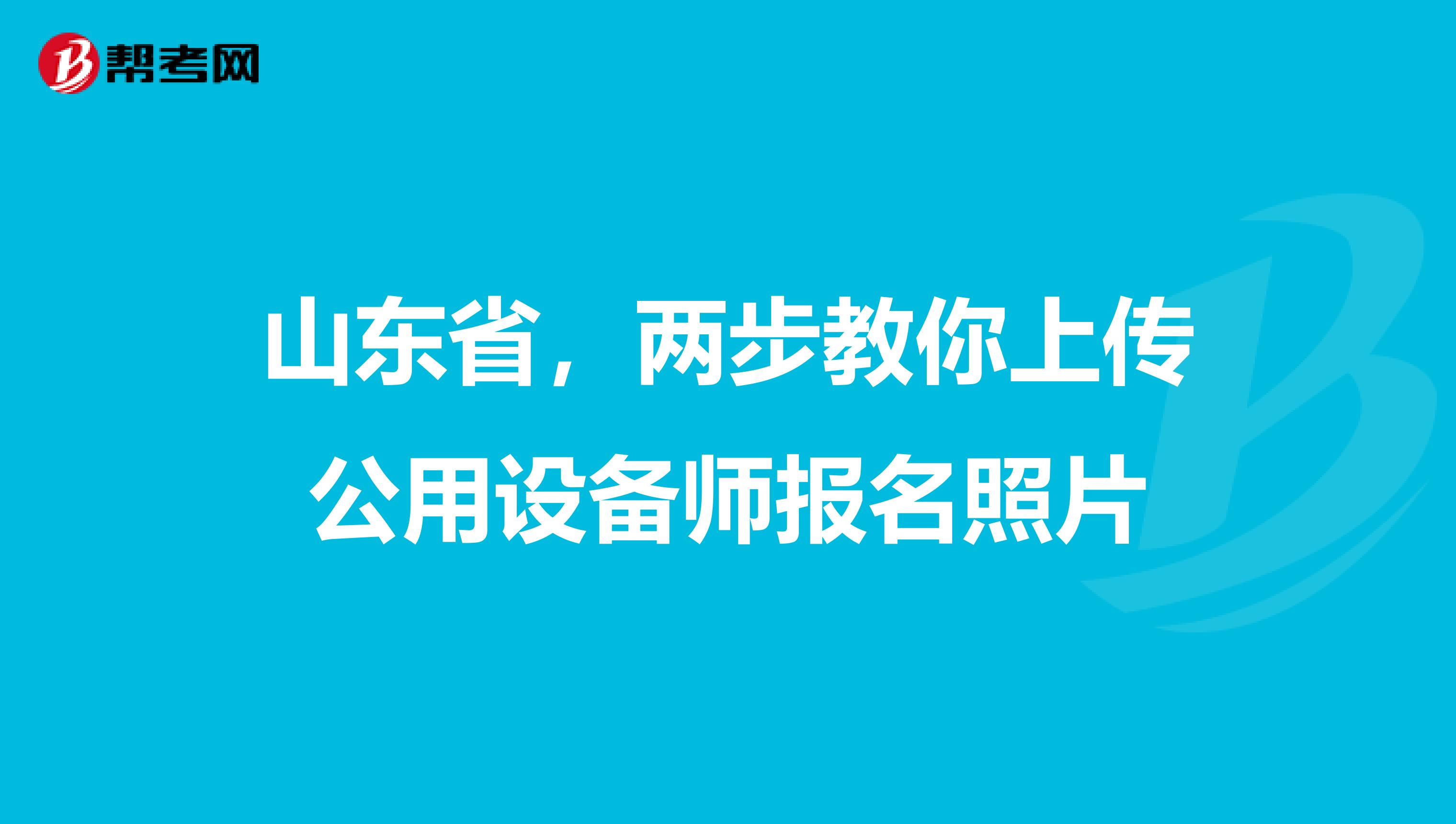 山东省，两步教你上传公用设备师报名照片