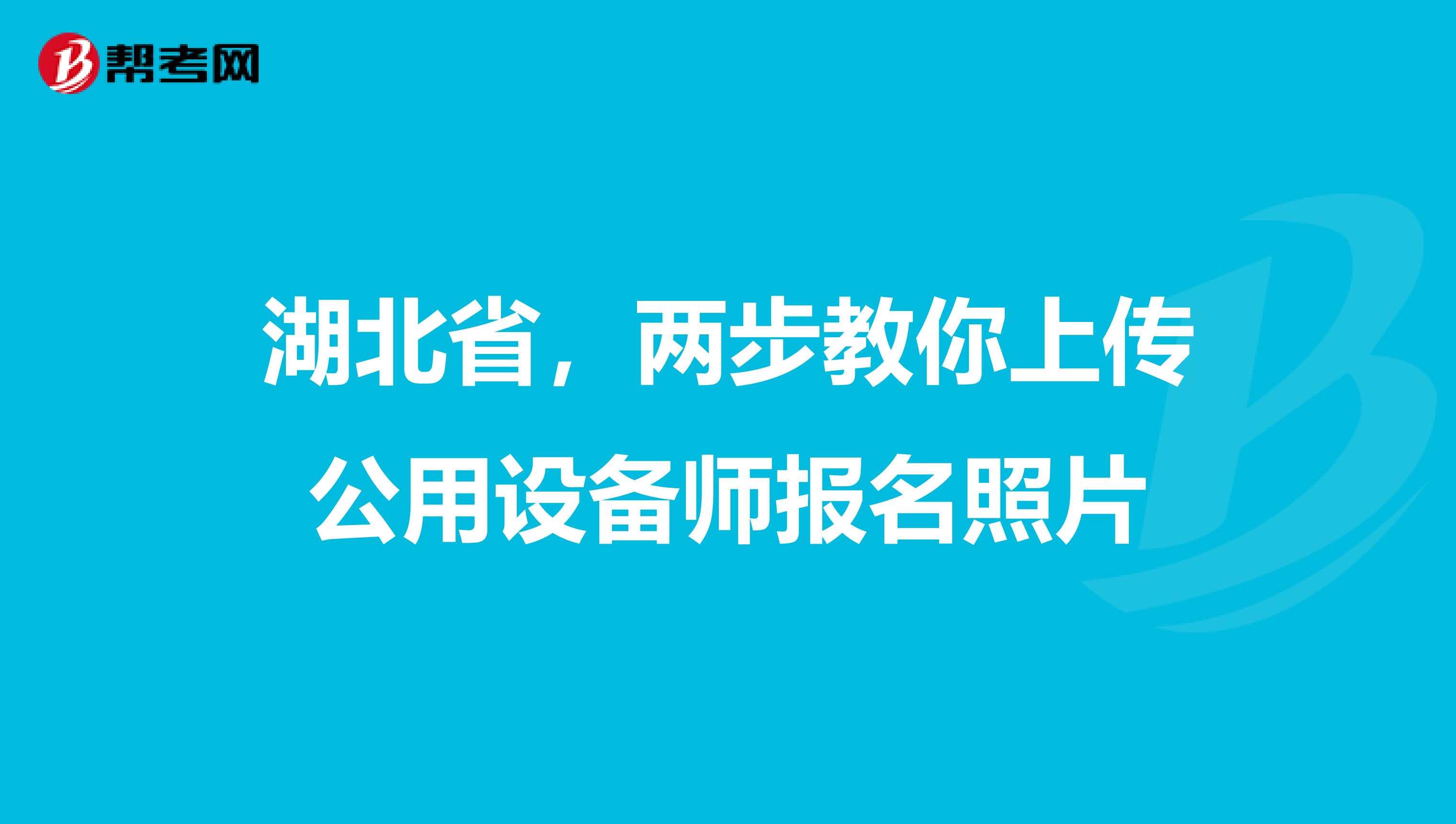 湖北省，两步教你上传公用设备师报名照片