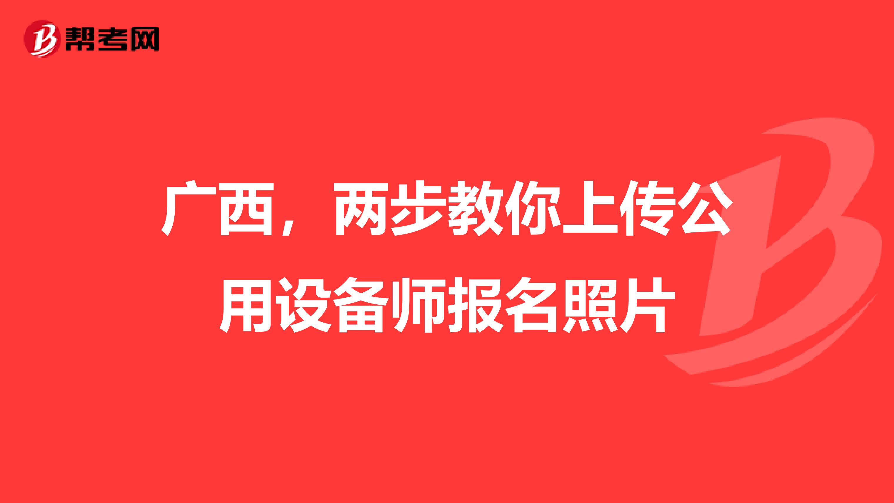 广西，两步教你上传公用设备师报名照片
