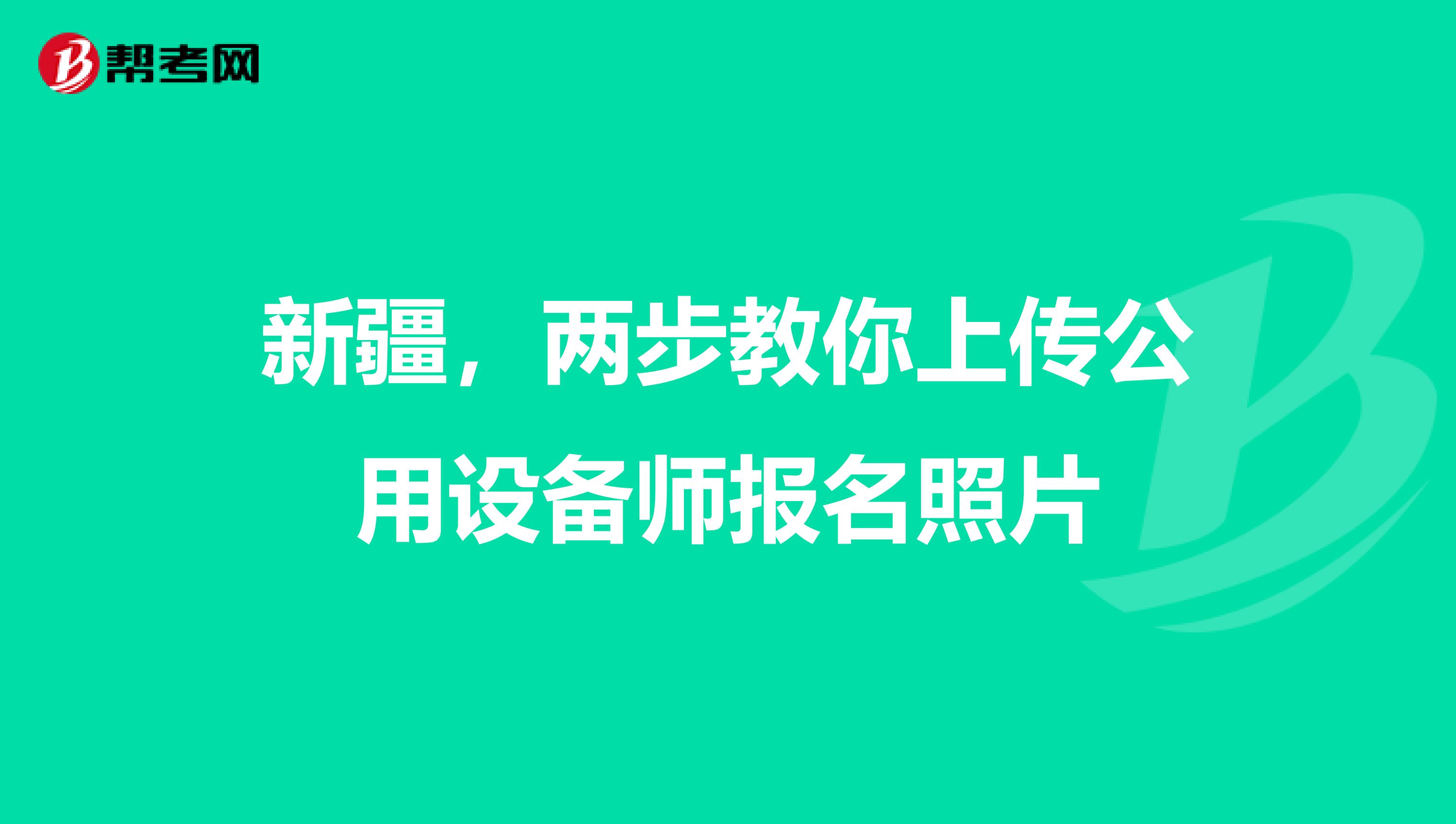 新疆，两步教你上传公用设备师报名照片