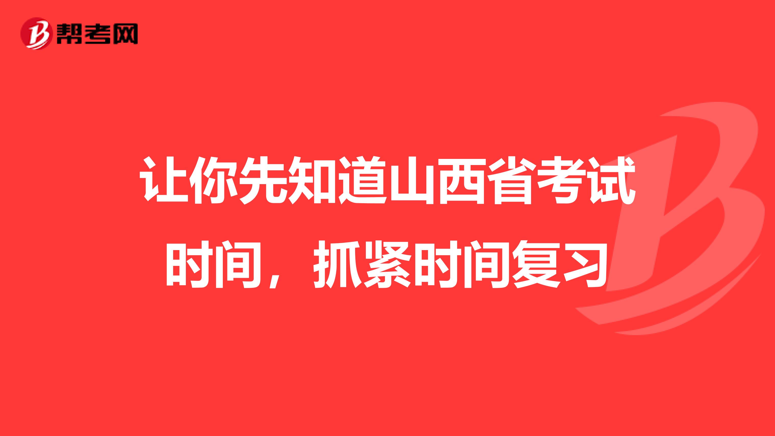 让你先知道山西省考试时间，抓紧时间复习