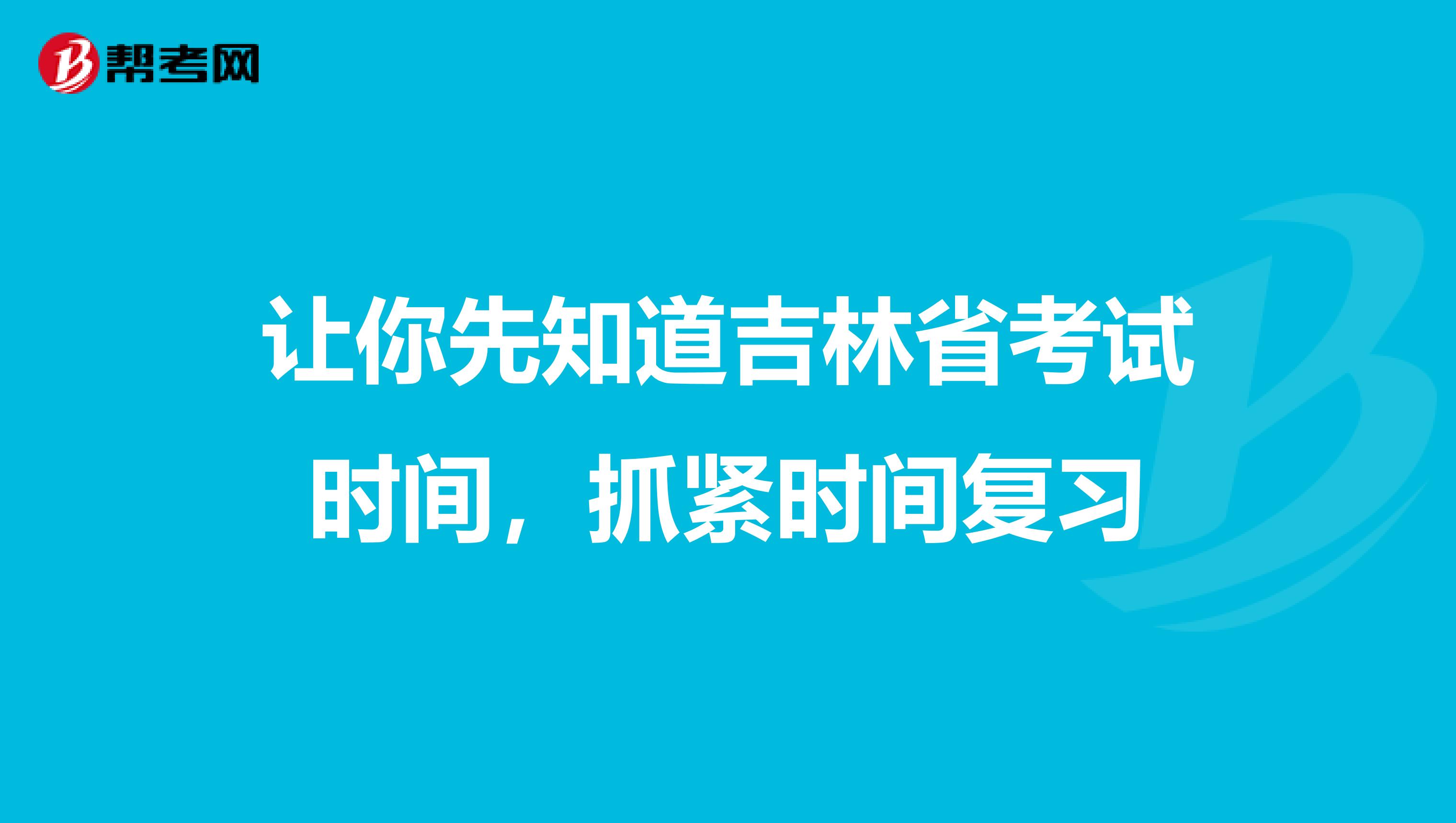 让你先知道吉林省考试时间，抓紧时间复习