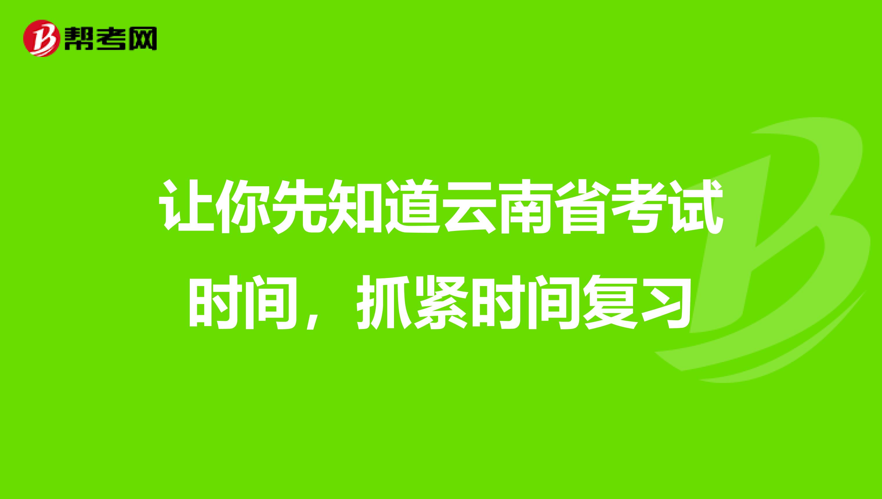 让你先知道云南省考试时间，抓紧时间复习