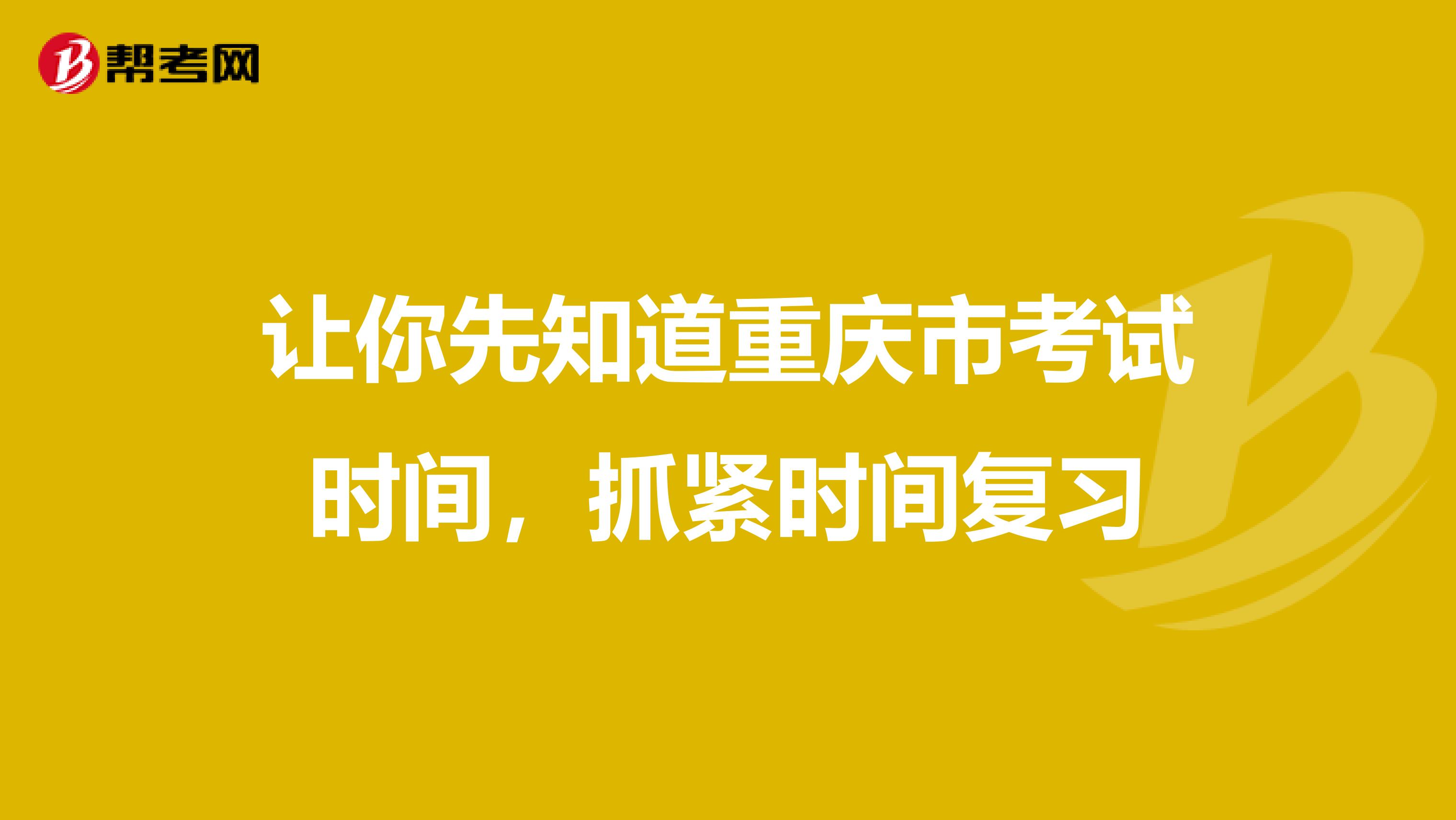 让你先知道重庆市考试时间，抓紧时间复习
