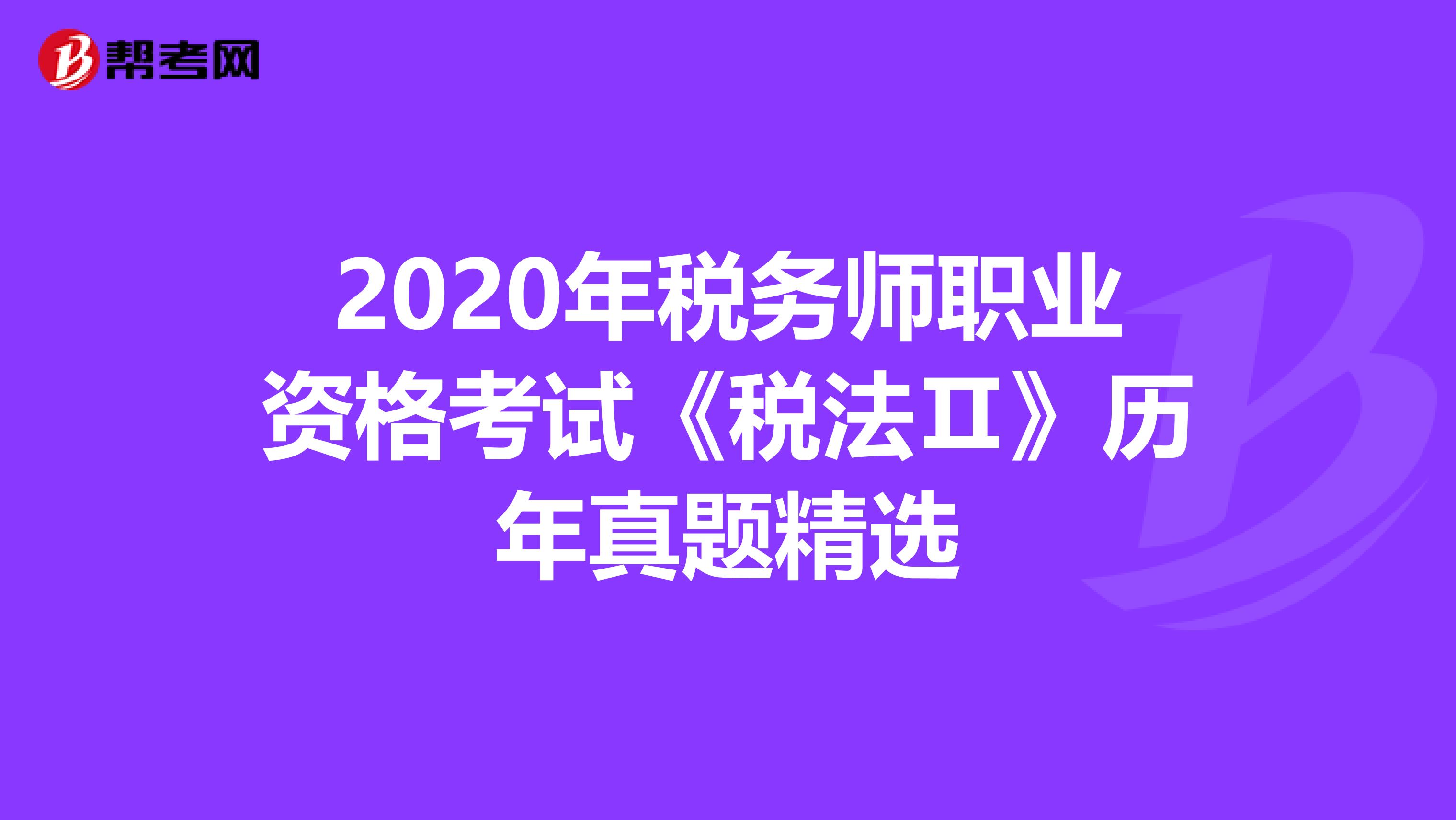 2020年税务师职业资格考试《税法Ⅱ》历年真题精选