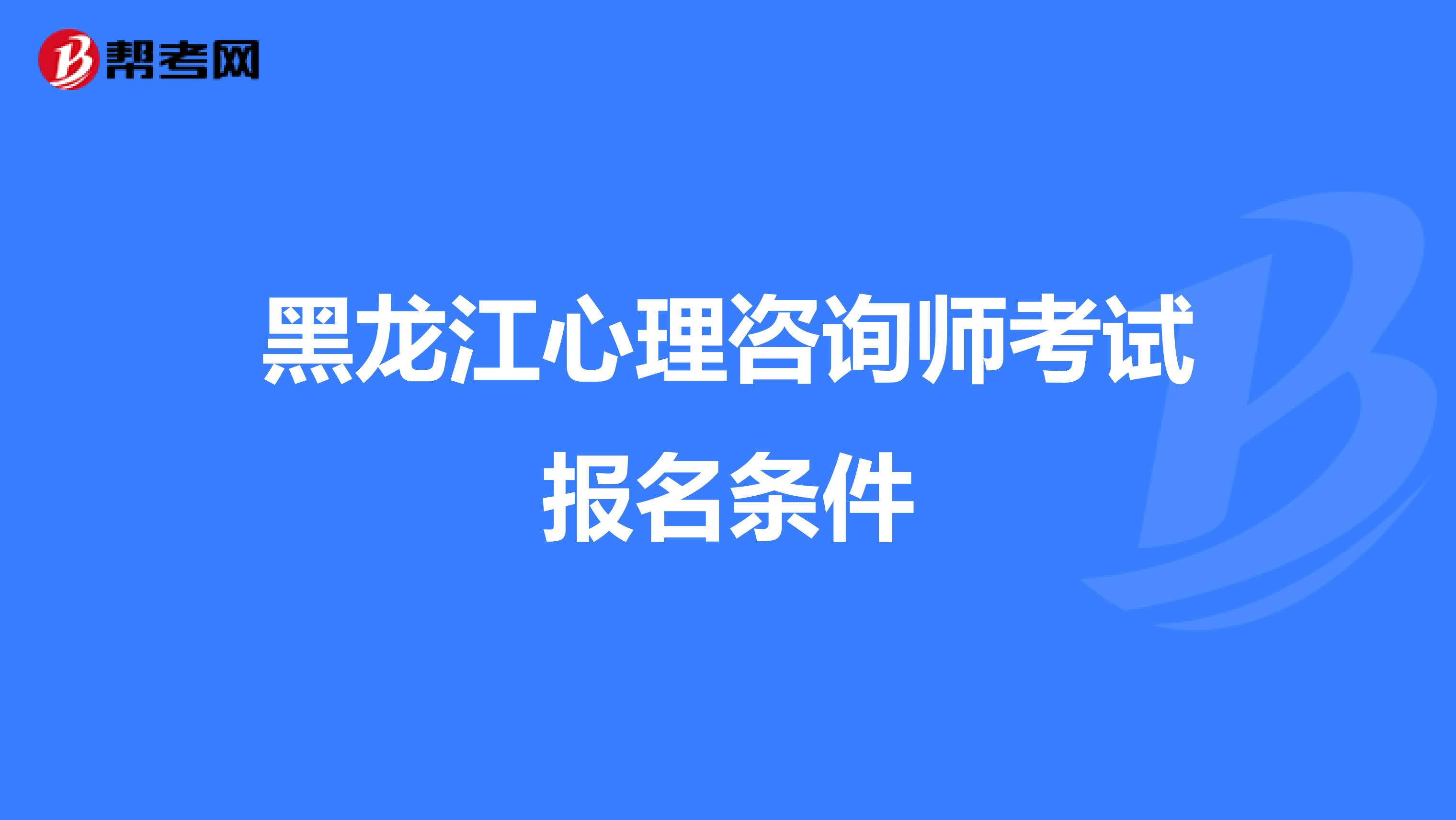 黑龙江心理咨询师考试报名条件