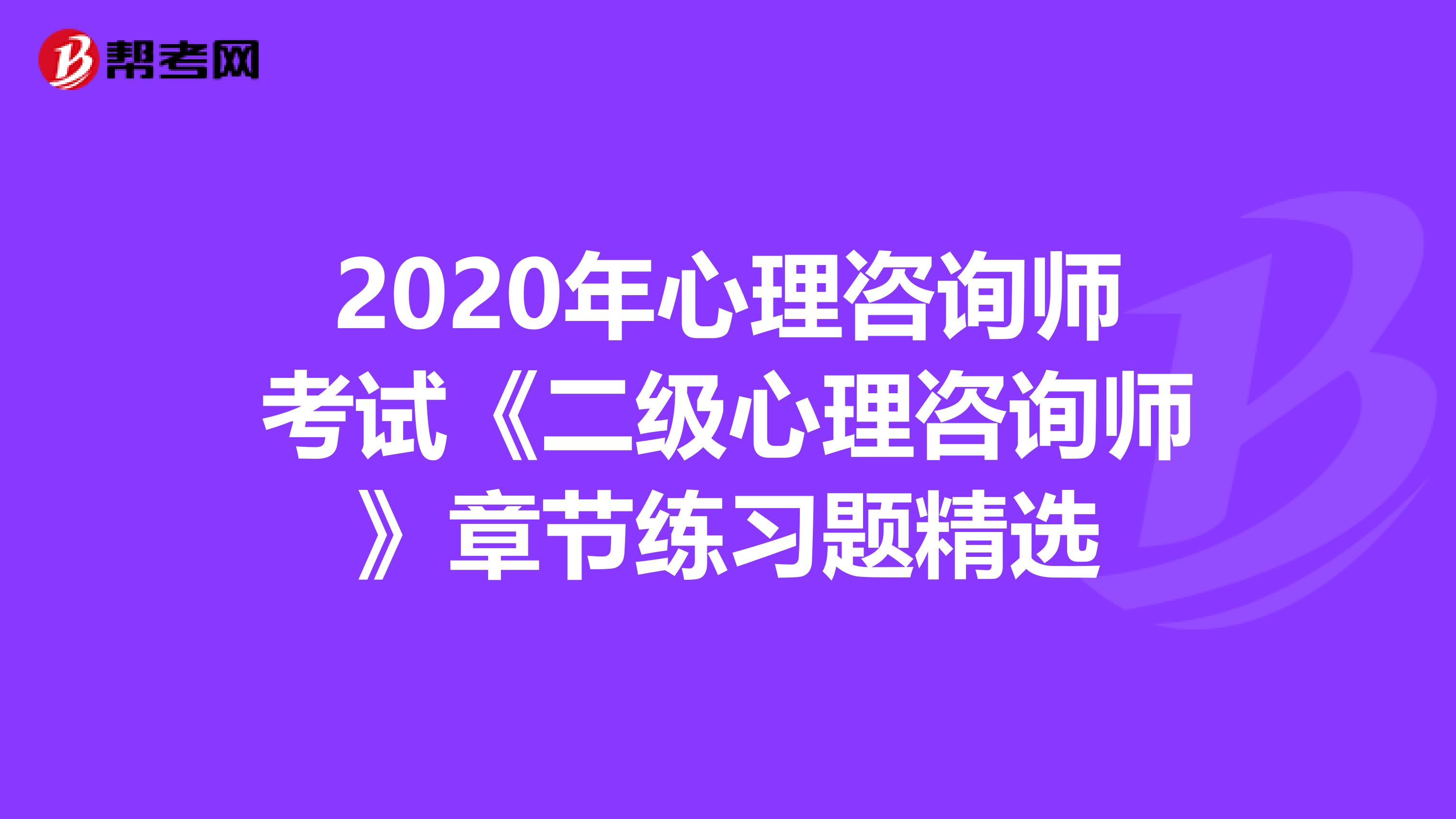 2020年心理咨询师考试《二级心理咨询师》章节练习题精选