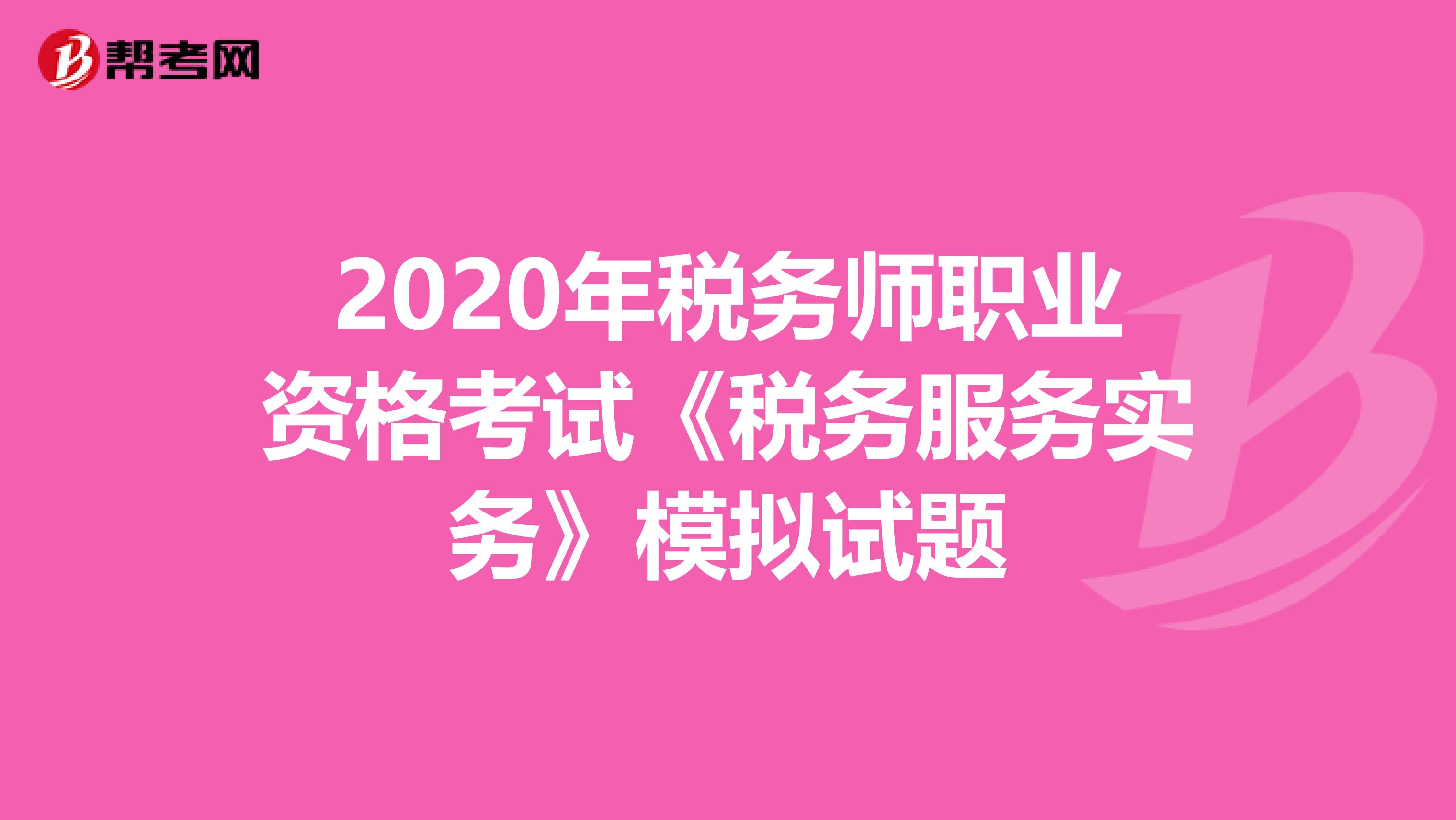 2020年税务师职业资格考试《税务服务实务》模拟试题