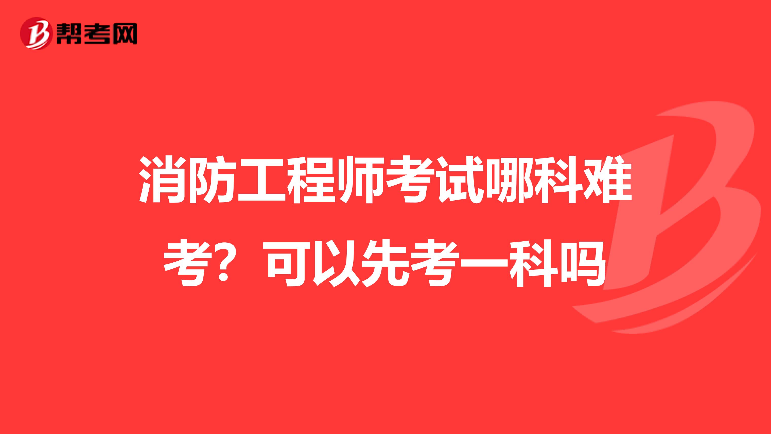 消防工程师考试哪科难考？可以先考一科吗