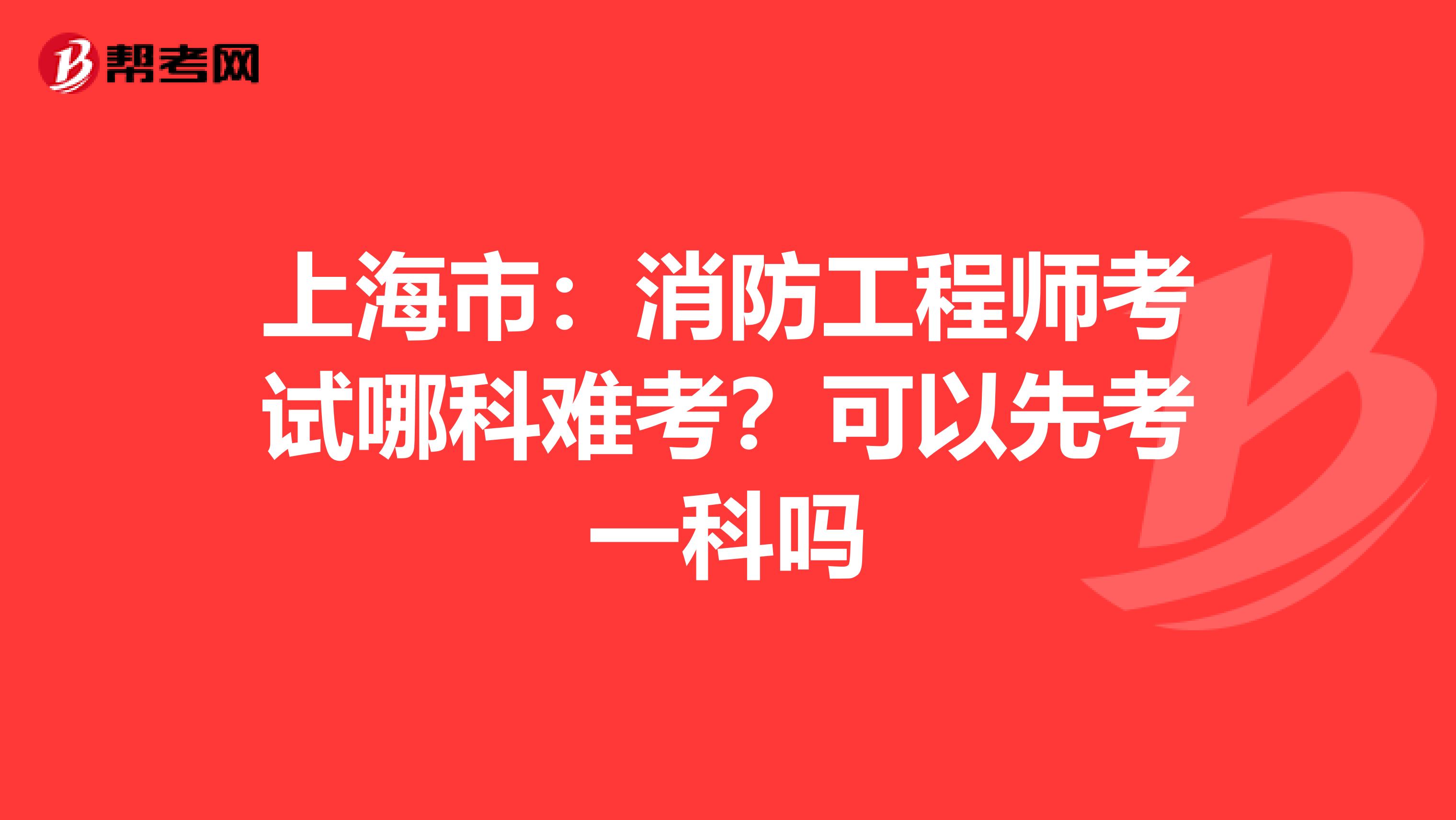 上海市：消防工程师考试哪科难考？可以先考一科吗