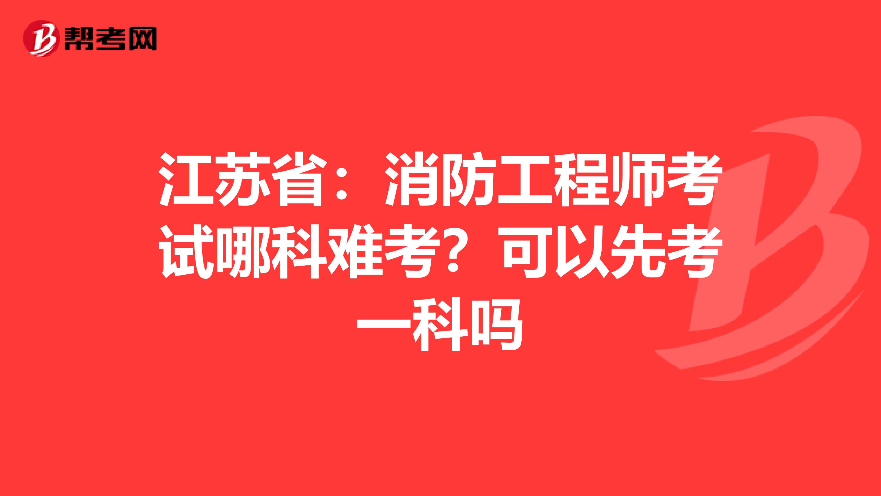江苏省：消防工程师考试哪科难考？可以先考一科吗