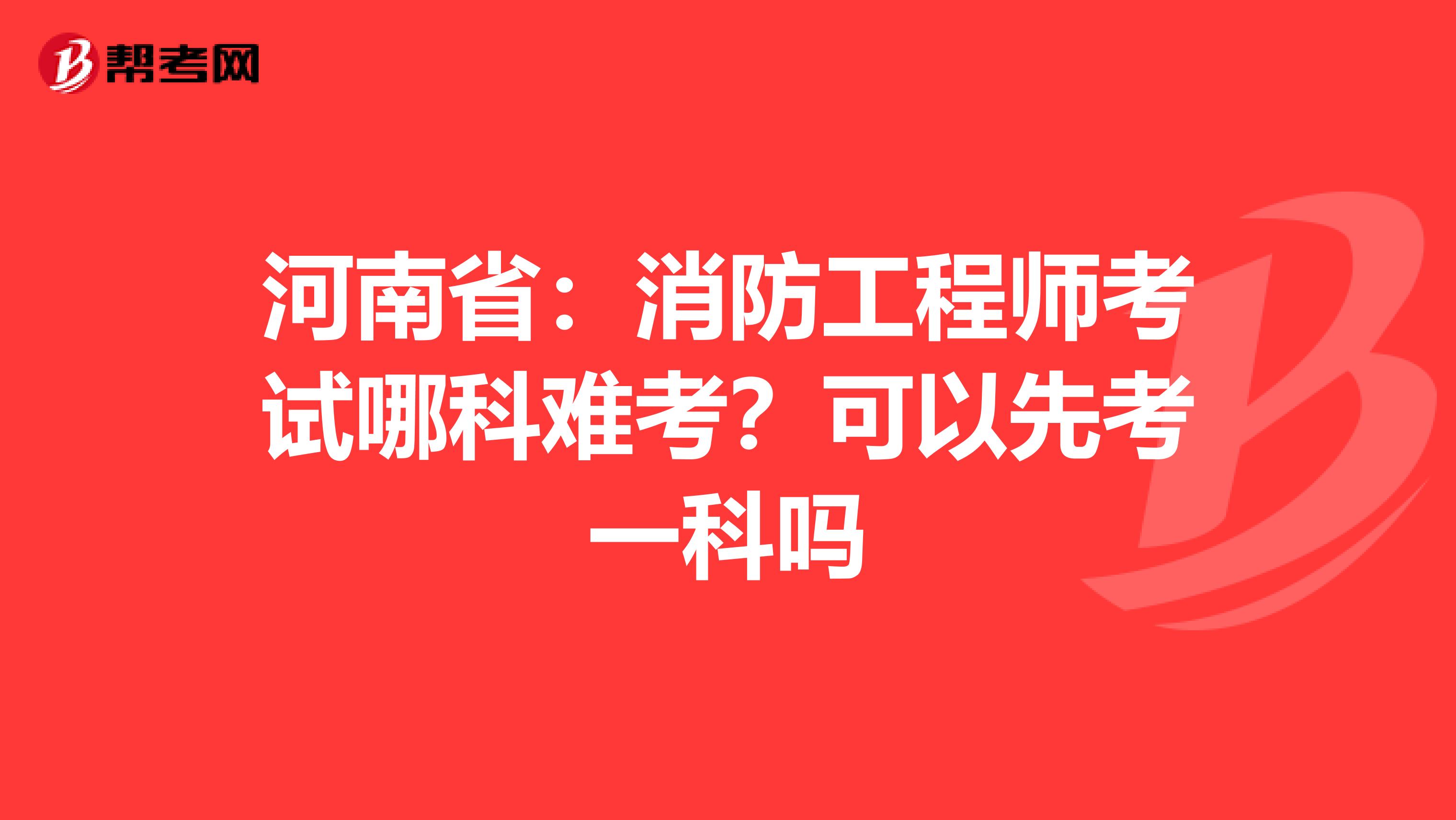 河南省：消防工程师考试哪科难考？可以先考一科吗