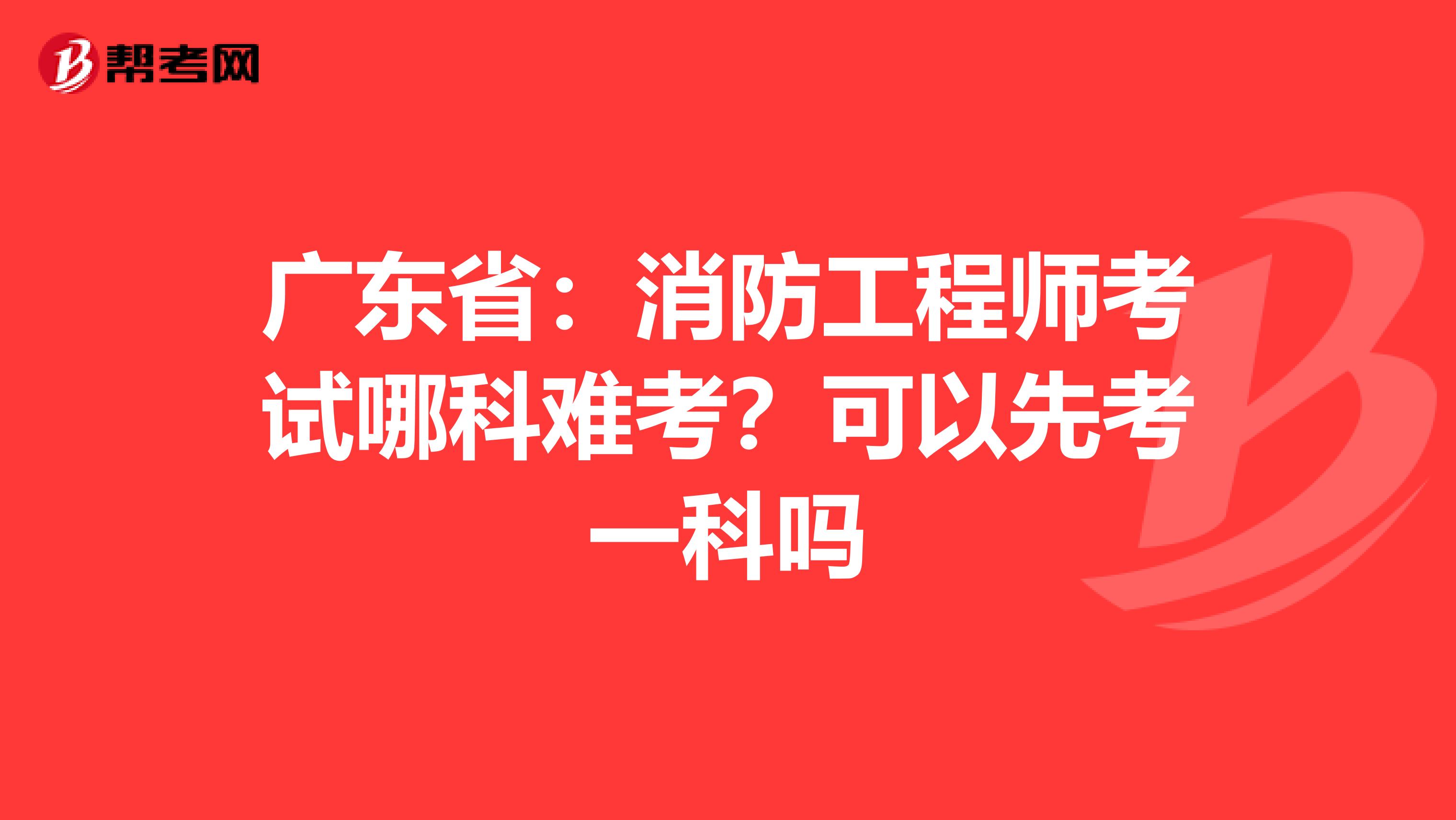 广东省：消防工程师考试哪科难考？可以先考一科吗