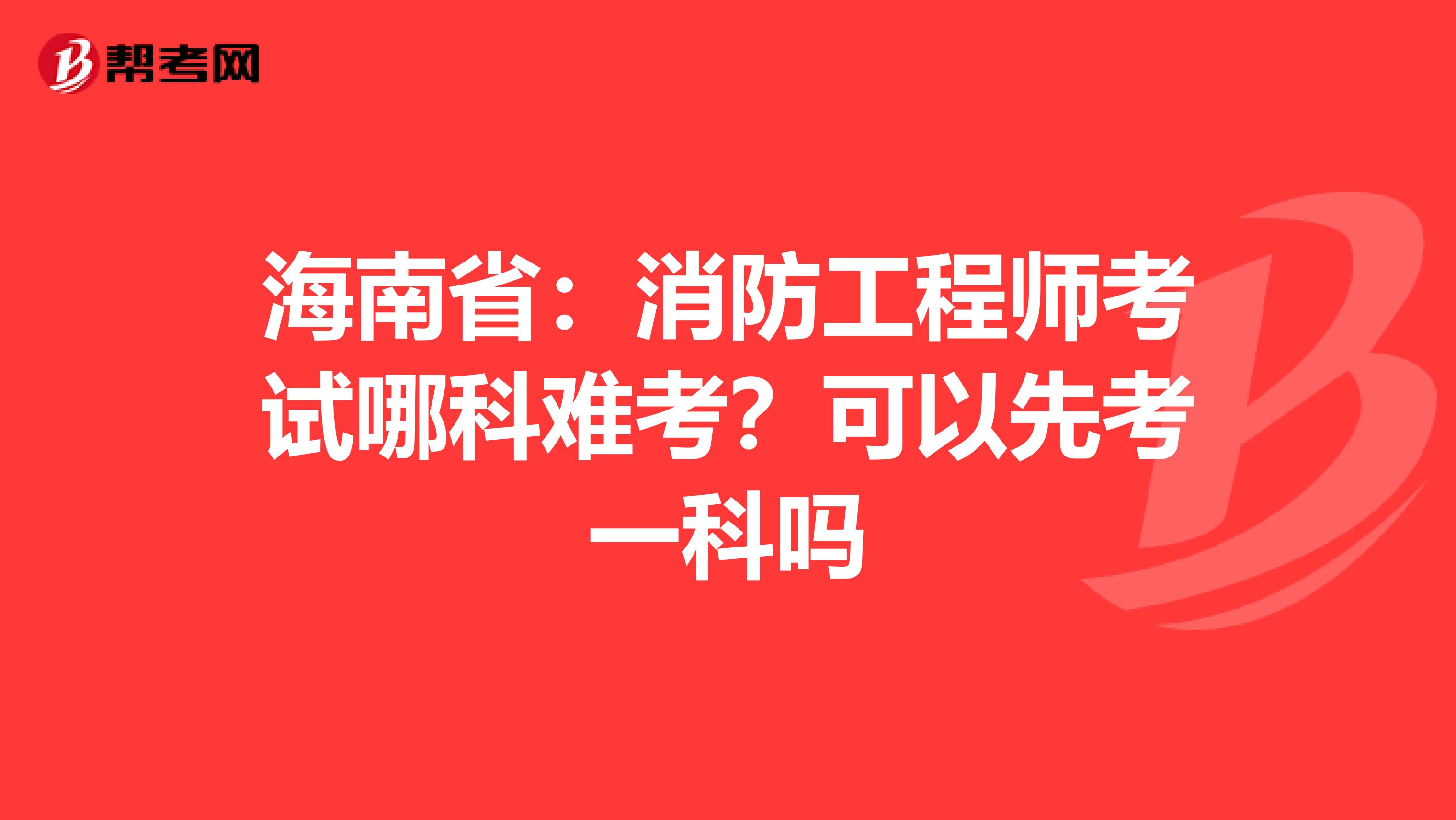 海南省：消防工程师考试哪科难考？可以先考一科吗