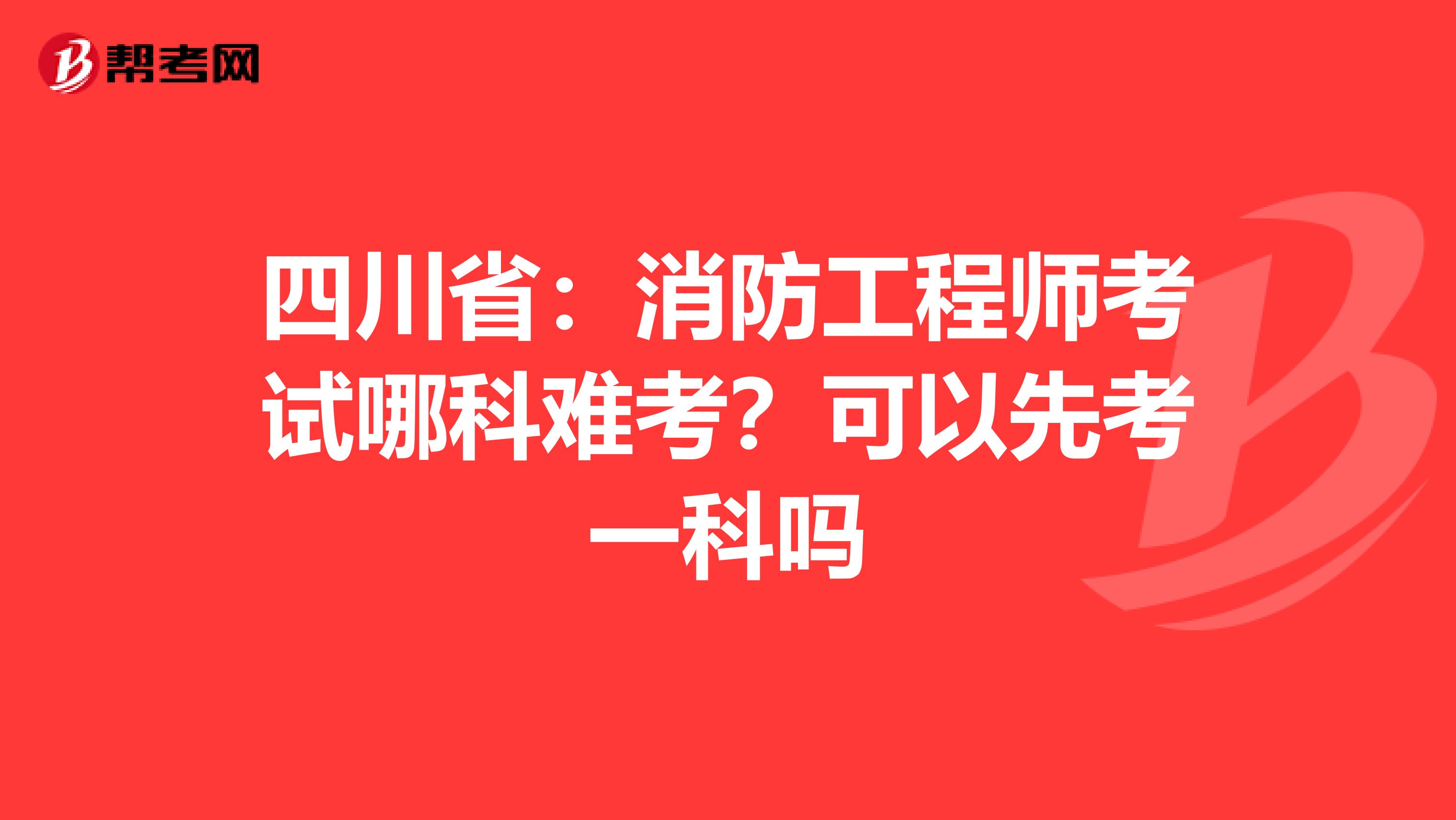 四川省：消防工程师考试哪科难考？可以先考一科吗