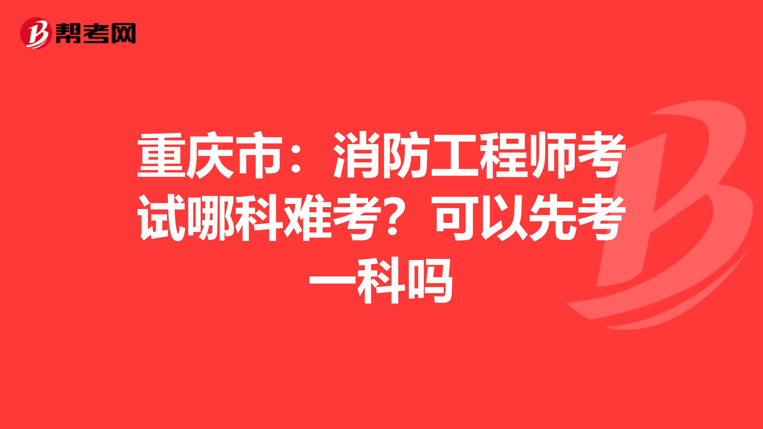 重庆市：消防工程师考试哪科难考？可以先考一科吗